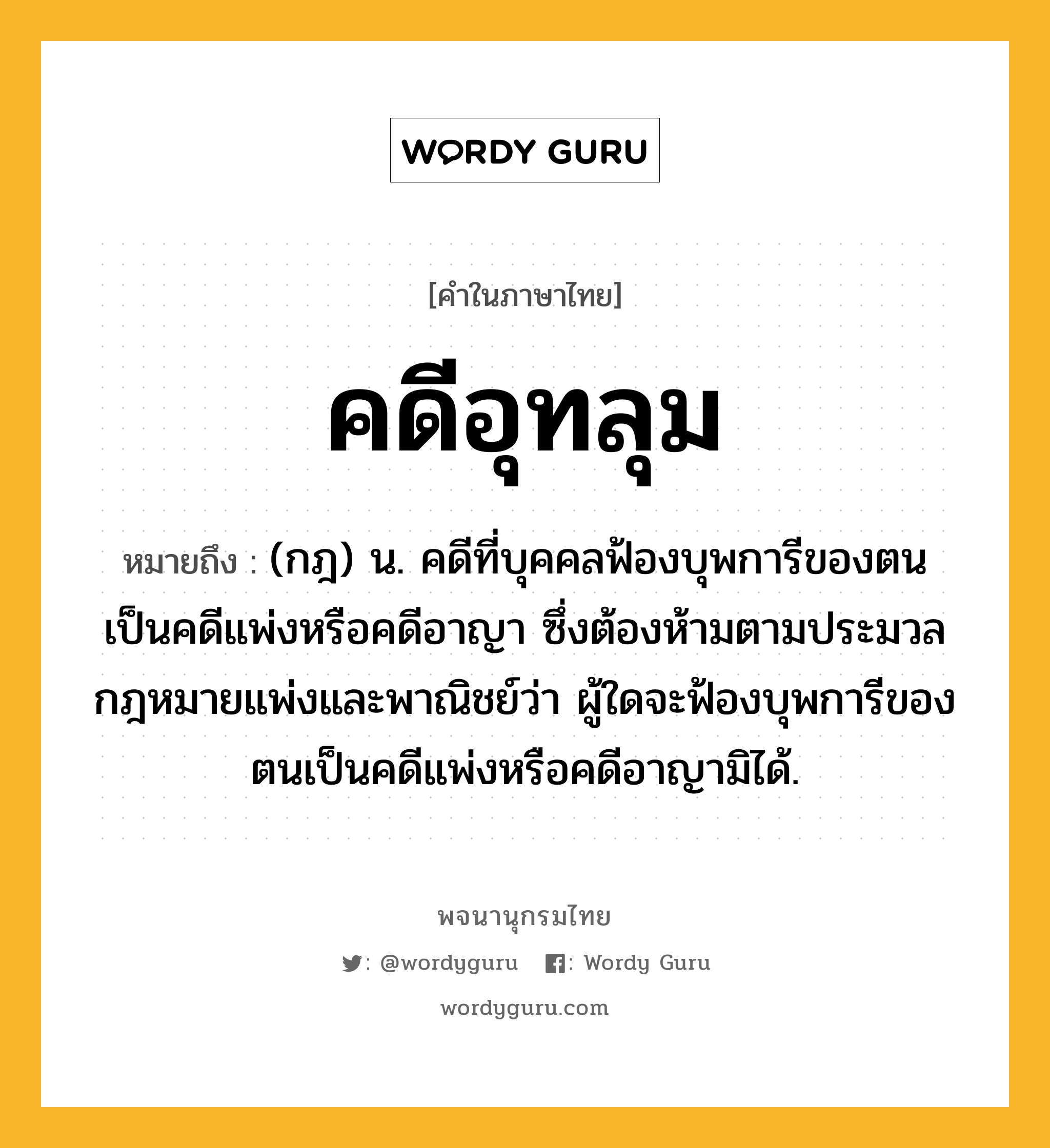 คดีอุทลุม ความหมาย หมายถึงอะไร?, คำในภาษาไทย คดีอุทลุม หมายถึง (กฎ) น. คดีที่บุคคลฟ้องบุพการีของตนเป็นคดีแพ่งหรือคดีอาญา ซึ่งต้องห้ามตามประมวลกฎหมายแพ่งและพาณิชย์ว่า ผู้ใดจะฟ้องบุพการีของตนเป็นคดีแพ่งหรือคดีอาญามิได้.