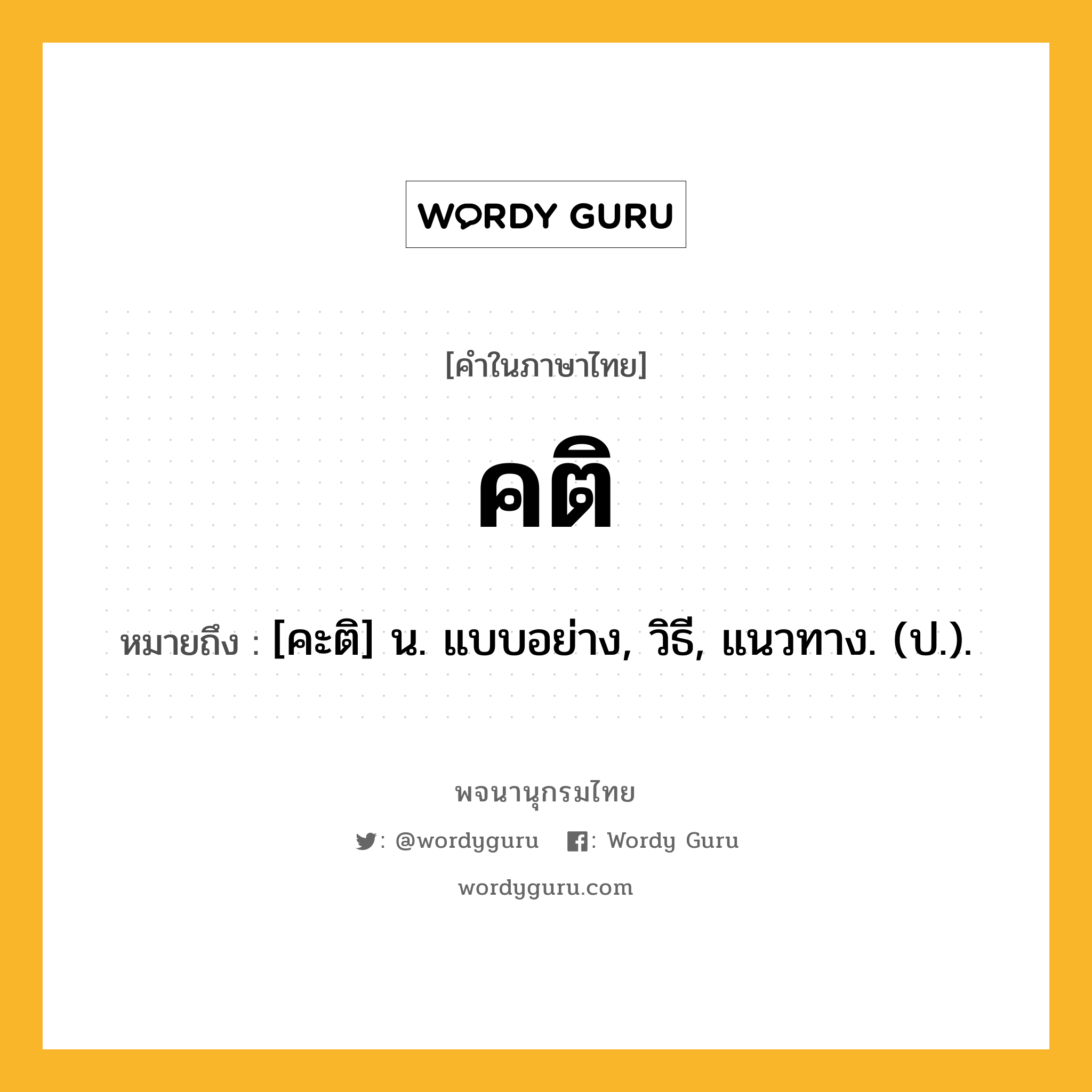 คติ ความหมาย หมายถึงอะไร?, คำในภาษาไทย คติ หมายถึง [คะติ] น. แบบอย่าง, วิธี, แนวทาง. (ป.).