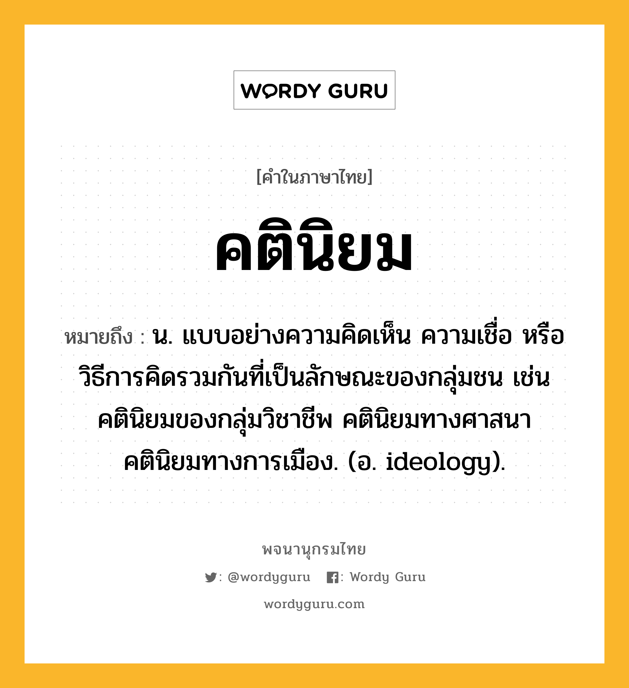 คตินิยม ความหมาย หมายถึงอะไร?, คำในภาษาไทย คตินิยม หมายถึง น. แบบอย่างความคิดเห็น ความเชื่อ หรือวิธีการคิดรวมกันที่เป็นลักษณะของกลุ่มชน เช่น คตินิยมของกลุ่มวิชาชีพ คตินิยมทางศาสนา คตินิยมทางการเมือง. (อ. ideology).