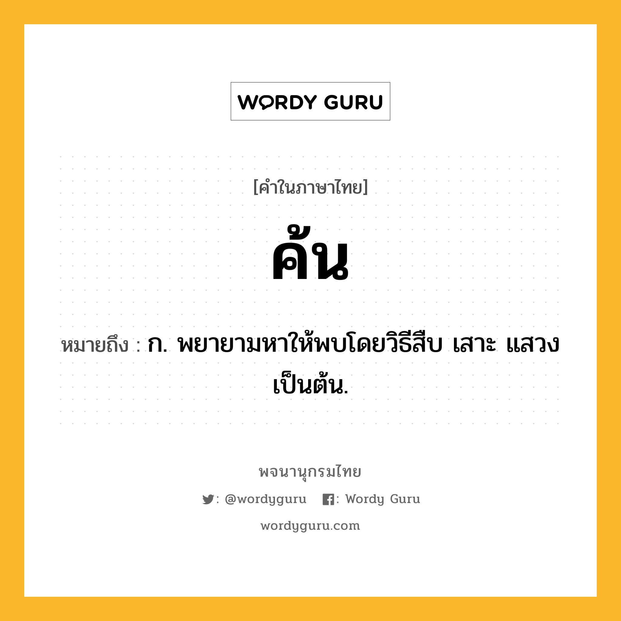 ค้น ความหมาย หมายถึงอะไร?, คำในภาษาไทย ค้น หมายถึง ก. พยายามหาให้พบโดยวิธีสืบ เสาะ แสวง เป็นต้น.