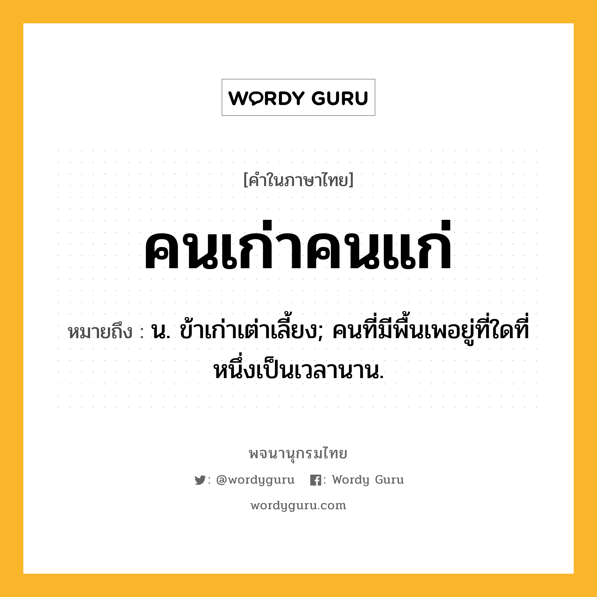 คนเก่าคนแก่ ความหมาย หมายถึงอะไร?, คำในภาษาไทย คนเก่าคนแก่ หมายถึง น. ข้าเก่าเต่าเลี้ยง; คนที่มีพื้นเพอยู่ที่ใดที่หนึ่งเป็นเวลานาน.