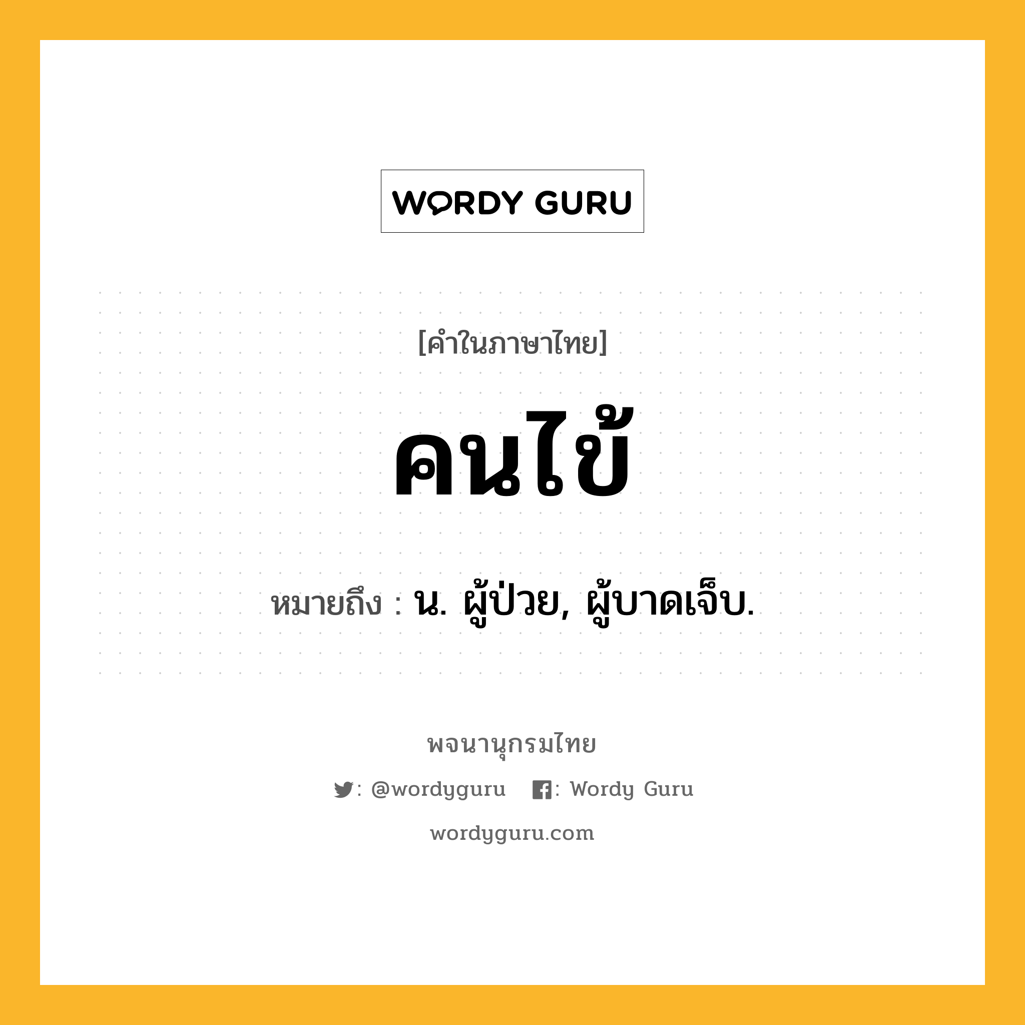 คนไข้ ความหมาย หมายถึงอะไร?, คำในภาษาไทย คนไข้ หมายถึง น. ผู้ป่วย, ผู้บาดเจ็บ.