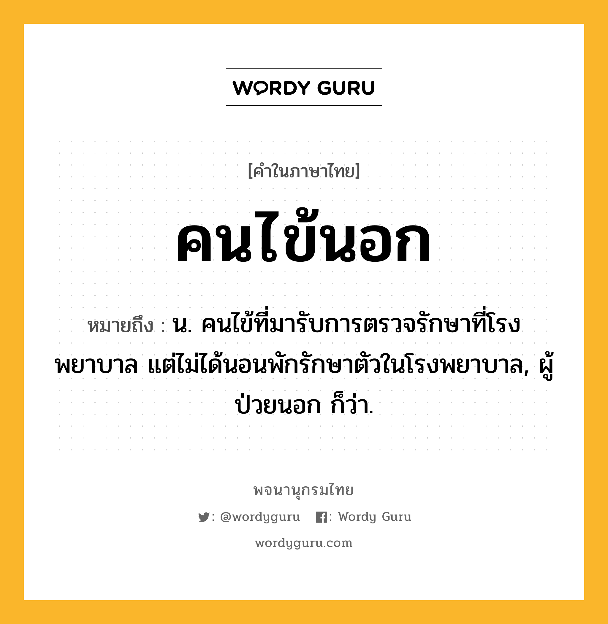 คนไข้นอก ความหมาย หมายถึงอะไร?, คำในภาษาไทย คนไข้นอก หมายถึง น. คนไข้ที่มารับการตรวจรักษาที่โรงพยาบาล แต่ไม่ได้นอนพักรักษาตัวในโรงพยาบาล, ผู้ป่วยนอก ก็ว่า.