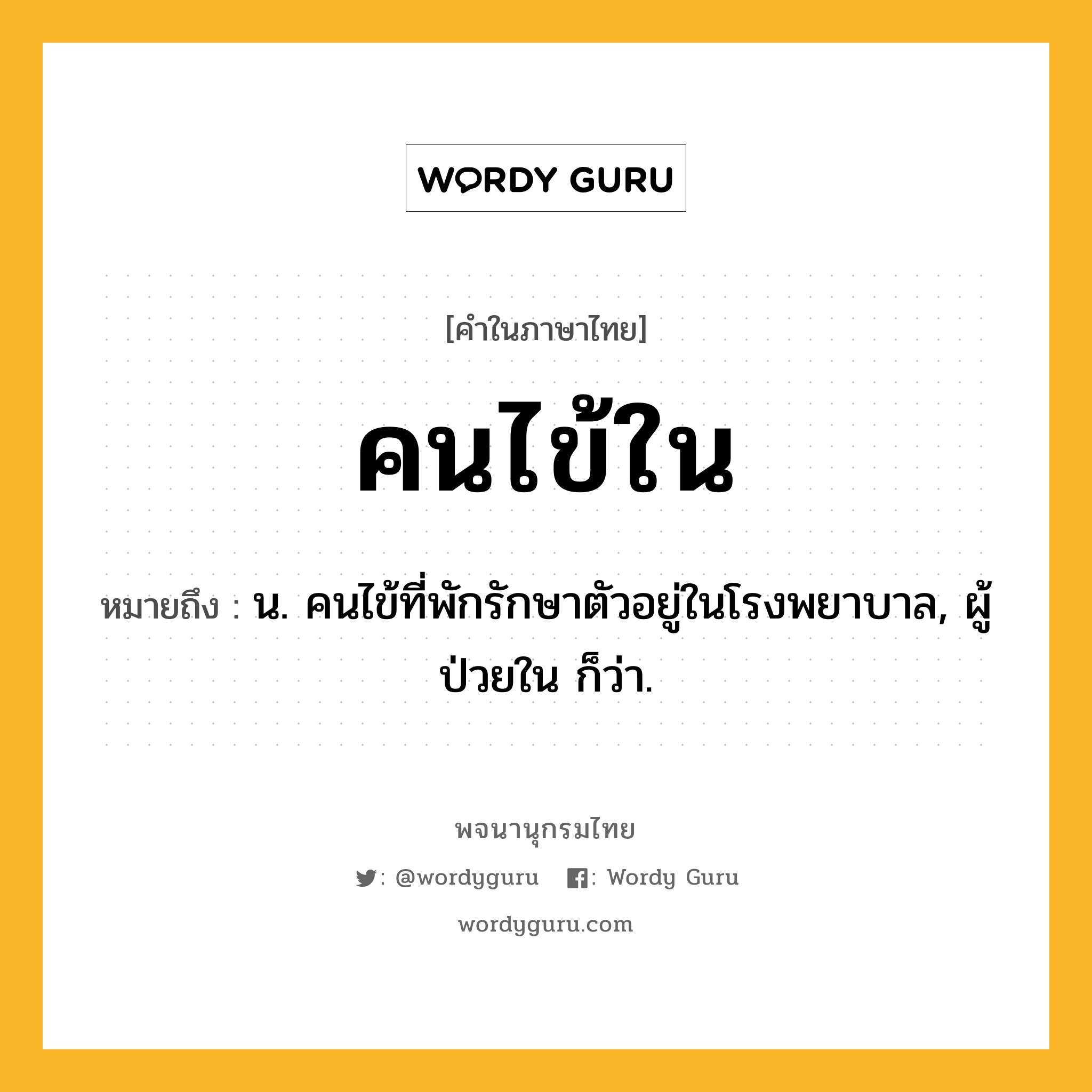 คนไข้ใน ความหมาย หมายถึงอะไร?, คำในภาษาไทย คนไข้ใน หมายถึง น. คนไข้ที่พักรักษาตัวอยู่ในโรงพยาบาล, ผู้ป่วยใน ก็ว่า.