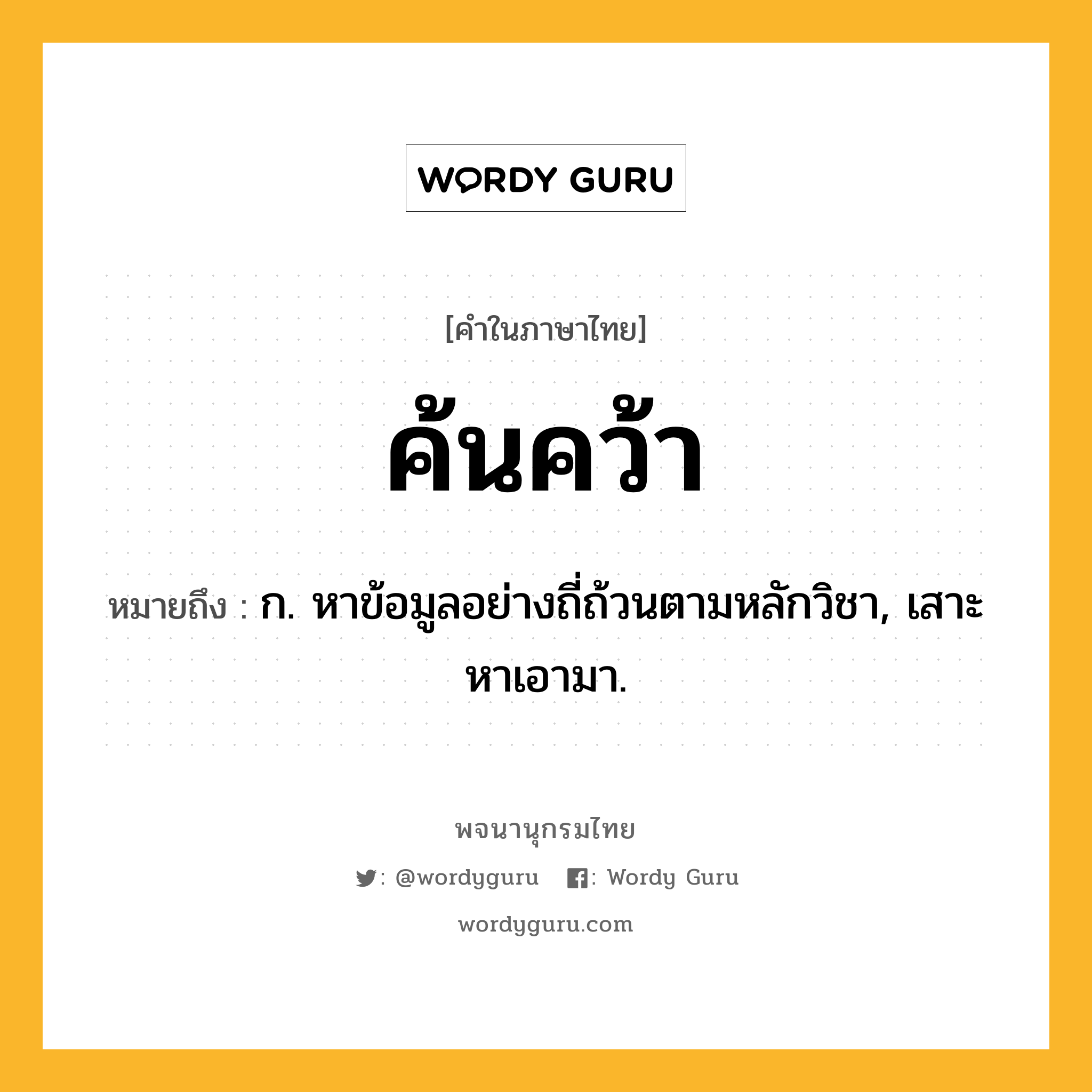 ค้นคว้า ความหมาย หมายถึงอะไร?, คำในภาษาไทย ค้นคว้า หมายถึง ก. หาข้อมูลอย่างถี่ถ้วนตามหลักวิชา, เสาะหาเอามา.