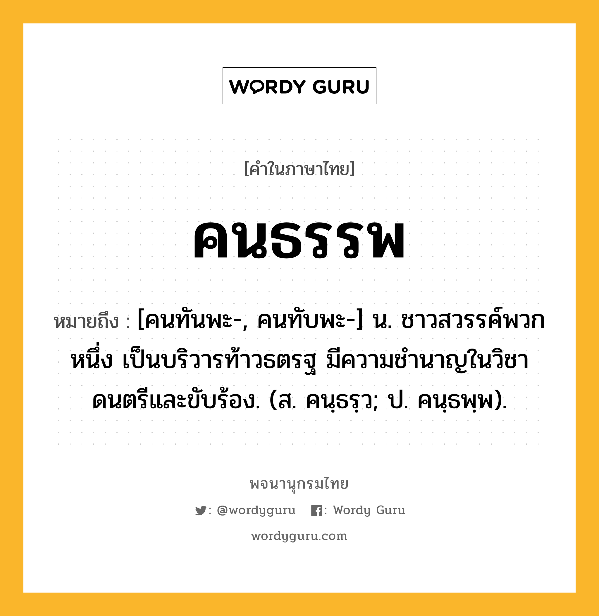 คนธรรพ ความหมาย หมายถึงอะไร?, คำในภาษาไทย คนธรรพ หมายถึง [คนทันพะ-, คนทับพะ-] น. ชาวสวรรค์พวกหนึ่ง เป็นบริวารท้าวธตรฐ มีความชํานาญในวิชาดนตรีและขับร้อง. (ส. คนฺธรฺว; ป. คนฺธพฺพ).