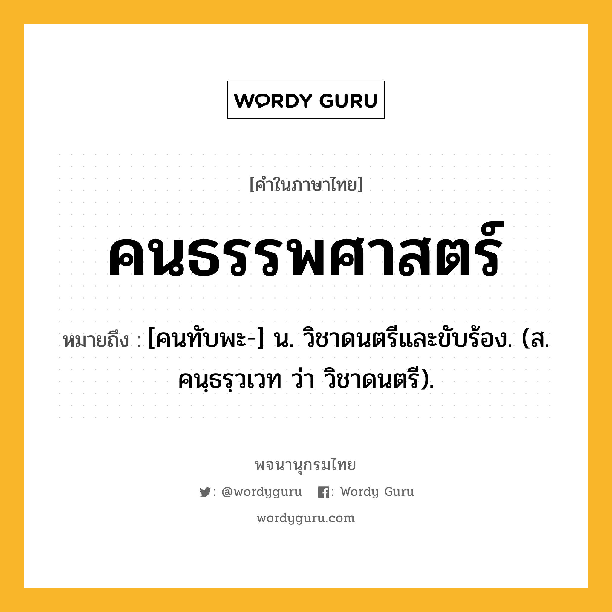 คนธรรพศาสตร์ ความหมาย หมายถึงอะไร?, คำในภาษาไทย คนธรรพศาสตร์ หมายถึง [คนทับพะ-] น. วิชาดนตรีและขับร้อง. (ส. คนฺธรฺวเวท ว่า วิชาดนตรี).