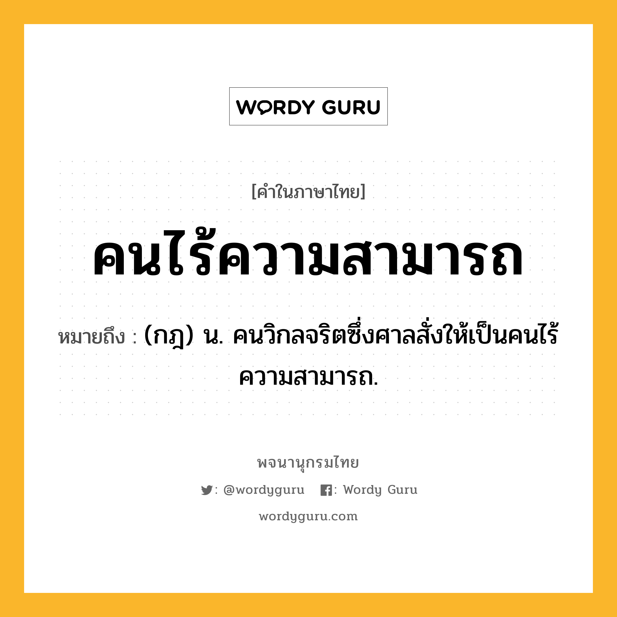 คนไร้ความสามารถ ความหมาย หมายถึงอะไร?, คำในภาษาไทย คนไร้ความสามารถ หมายถึง (กฎ) น. คนวิกลจริตซึ่งศาลสั่งให้เป็นคนไร้ความสามารถ.