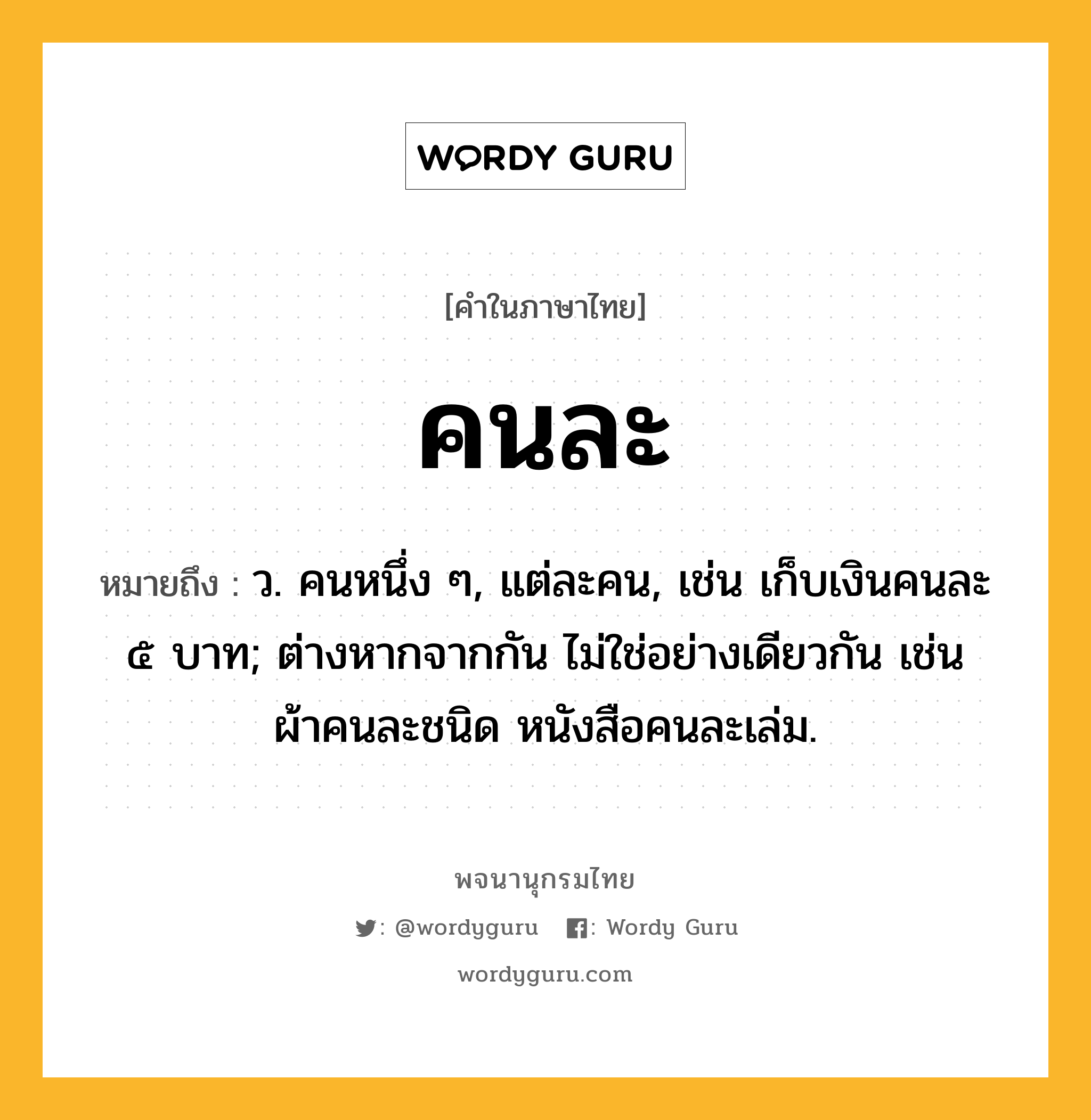 คนละ ความหมาย หมายถึงอะไร?, คำในภาษาไทย คนละ หมายถึง ว. คนหนึ่ง ๆ, แต่ละคน, เช่น เก็บเงินคนละ ๕ บาท; ต่างหากจากกัน ไม่ใช่อย่างเดียวกัน เช่น ผ้าคนละชนิด หนังสือคนละเล่ม.