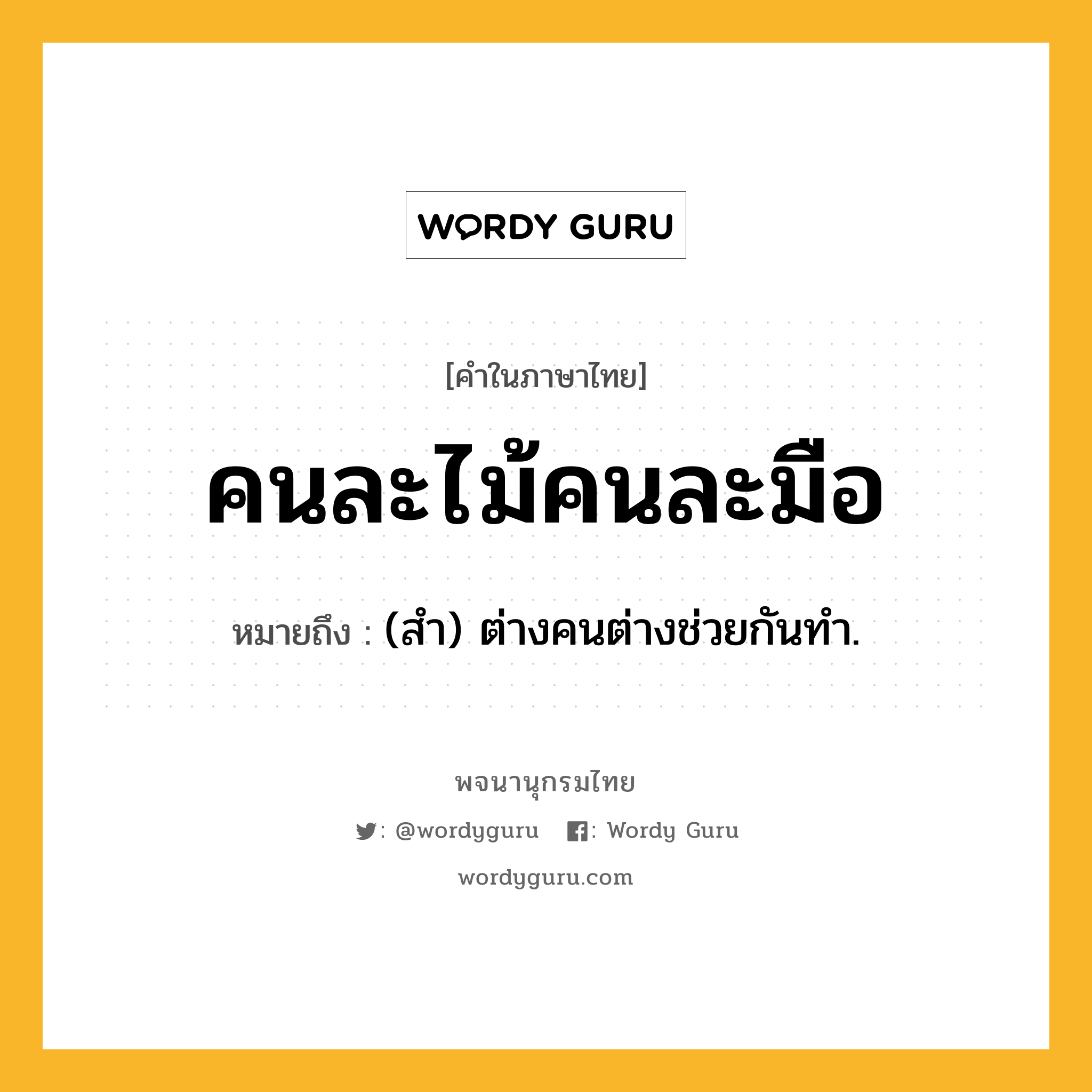 คนละไม้คนละมือ ความหมาย หมายถึงอะไร?, คำในภาษาไทย คนละไม้คนละมือ หมายถึง (สํา) ต่างคนต่างช่วยกันทํา.