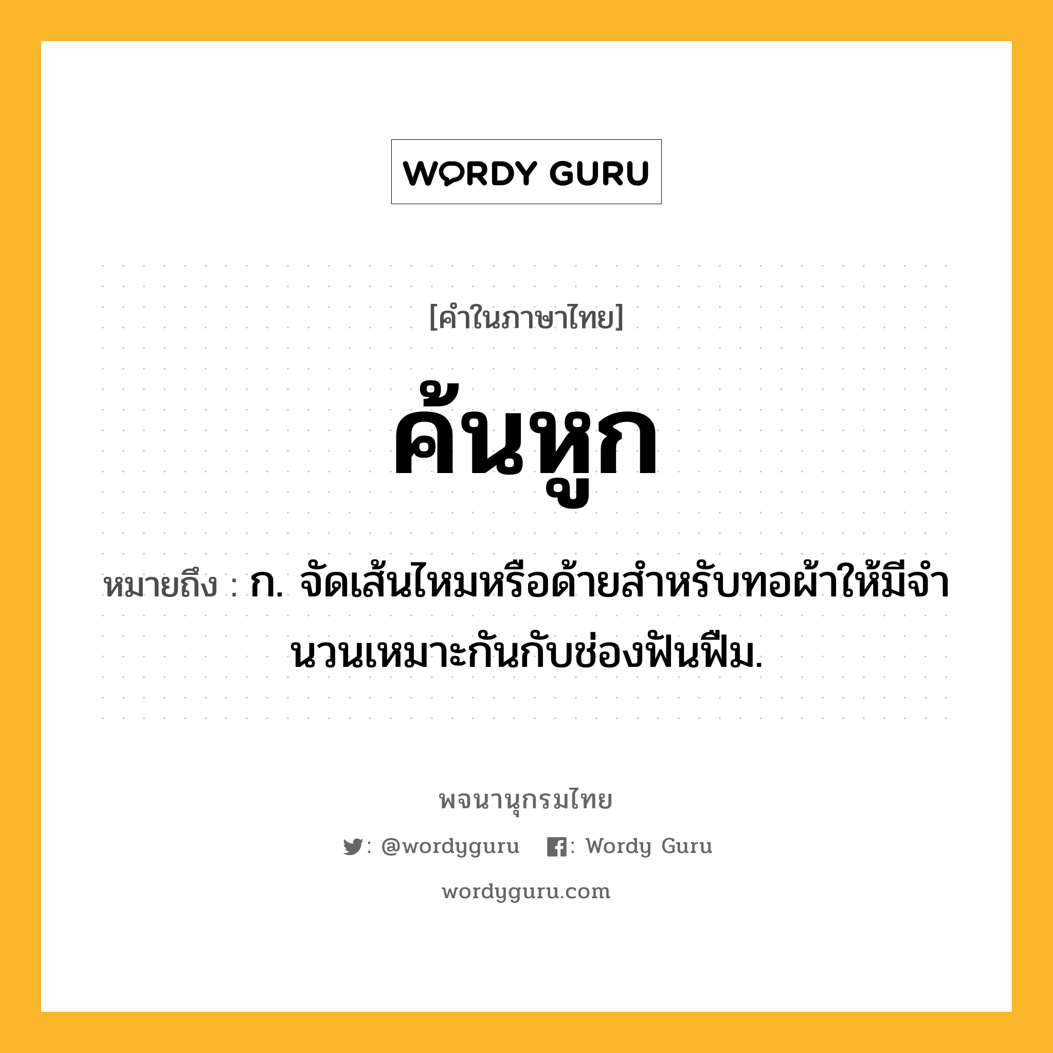 ค้นหูก ความหมาย หมายถึงอะไร?, คำในภาษาไทย ค้นหูก หมายถึง ก. จัดเส้นไหมหรือด้ายสําหรับทอผ้าให้มีจํานวนเหมาะกันกับช่องฟันฟืม.