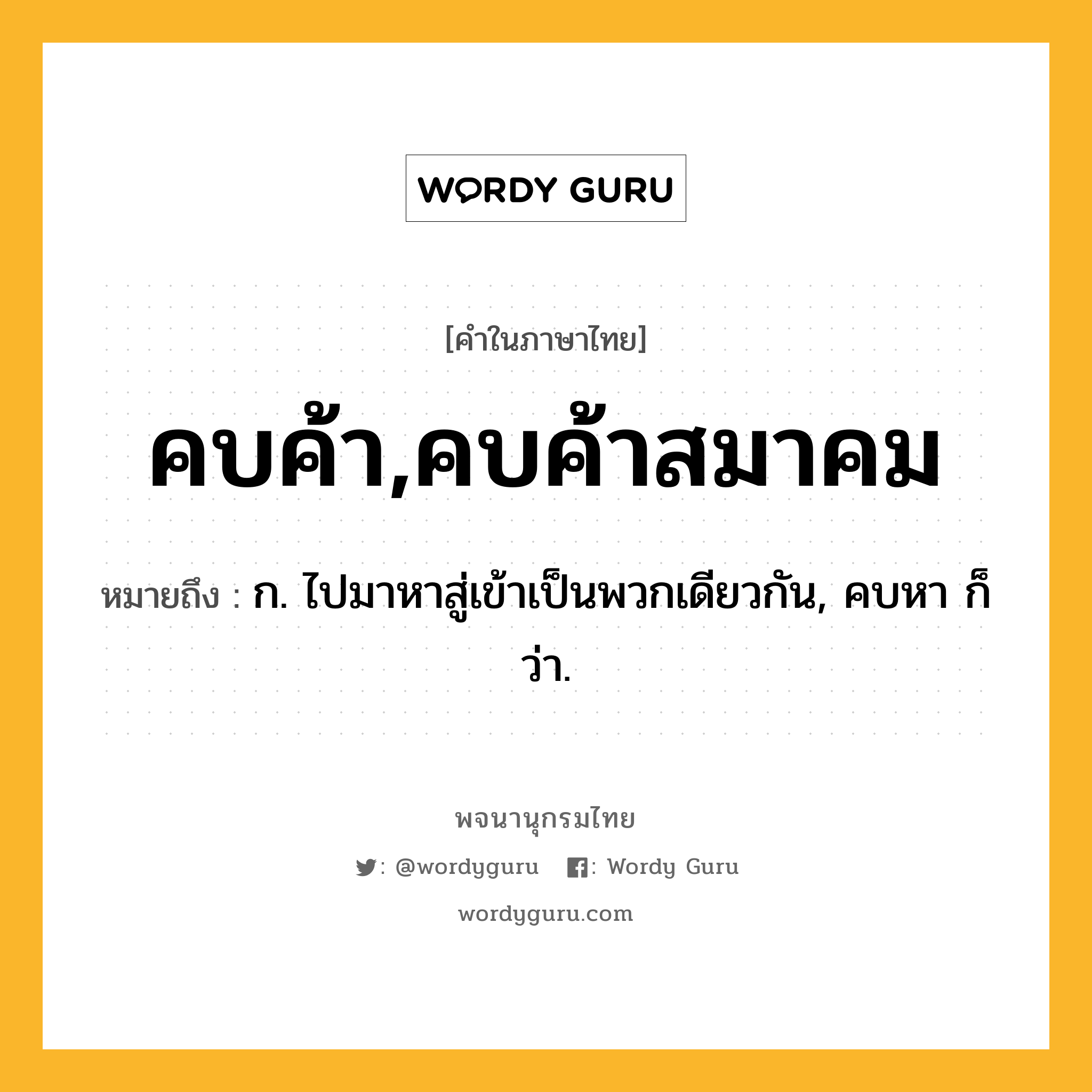 คบค้า,คบค้าสมาคม ความหมาย หมายถึงอะไร?, คำในภาษาไทย คบค้า,คบค้าสมาคม หมายถึง ก. ไปมาหาสู่เข้าเป็นพวกเดียวกัน, คบหา ก็ว่า.