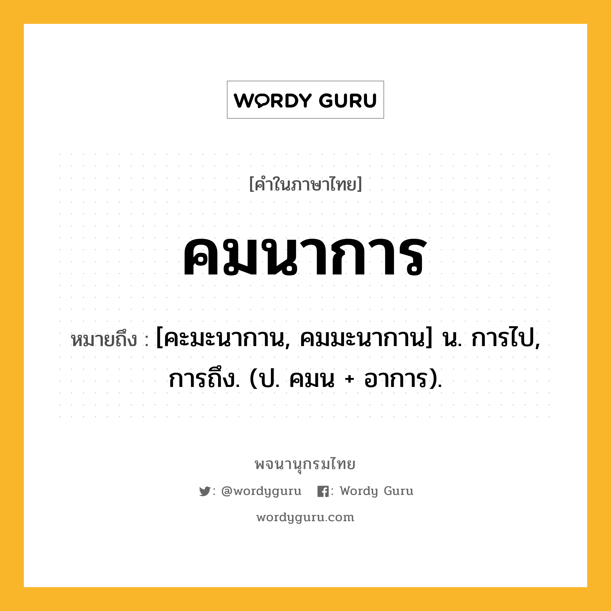 คมนาการ ความหมาย หมายถึงอะไร?, คำในภาษาไทย คมนาการ หมายถึง [คะมะนากาน, คมมะนากาน] น. การไป, การถึง. (ป. คมน + อาการ).