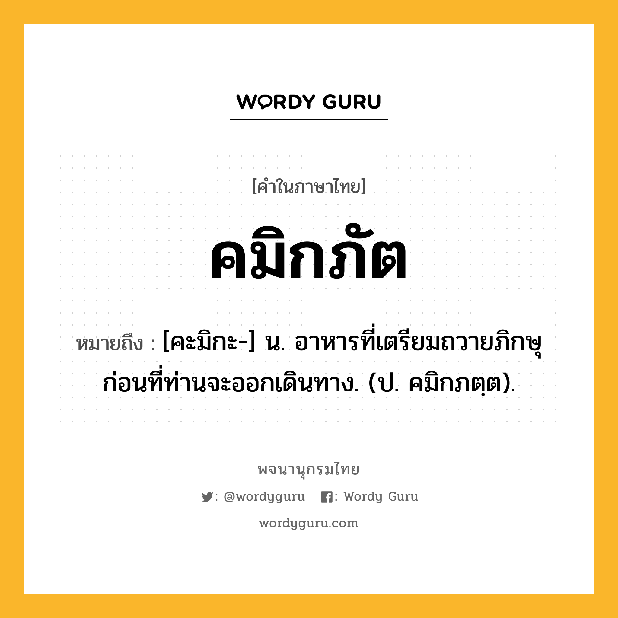 คมิกภัต ความหมาย หมายถึงอะไร?, คำในภาษาไทย คมิกภัต หมายถึง [คะมิกะ-] น. อาหารที่เตรียมถวายภิกษุก่อนที่ท่านจะออกเดินทาง. (ป. คมิกภตฺต).