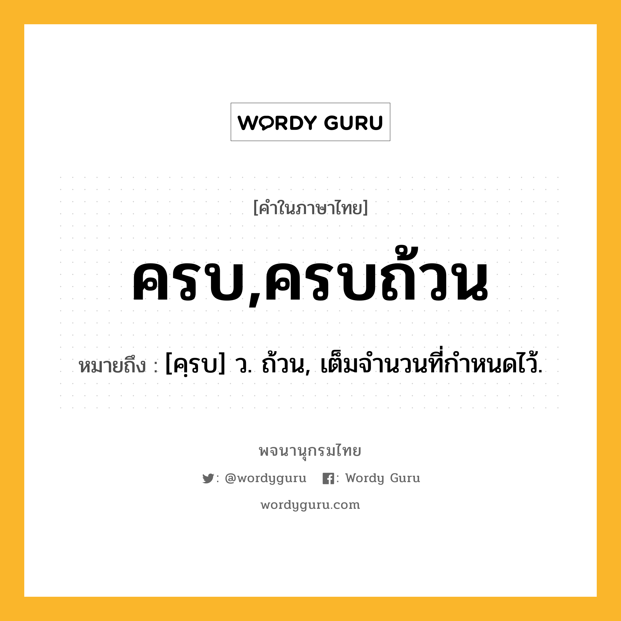 ครบ,ครบถ้วน ความหมาย หมายถึงอะไร?, คำในภาษาไทย ครบ,ครบถ้วน หมายถึง [คฺรบ] ว. ถ้วน, เต็มจํานวนที่กําหนดไว้.