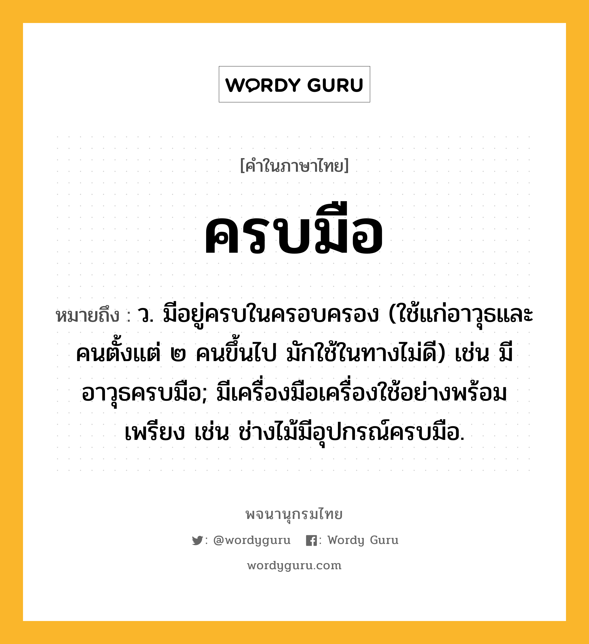 ครบมือ ความหมาย หมายถึงอะไร?, คำในภาษาไทย ครบมือ หมายถึง ว. มีอยู่ครบในครอบครอง (ใช้แก่อาวุธและคนตั้งแต่ ๒ คนขึ้นไป มักใช้ในทางไม่ดี) เช่น มีอาวุธครบมือ; มีเครื่องมือเครื่องใช้อย่างพร้อมเพรียง เช่น ช่างไม้มีอุปกรณ์ครบมือ.