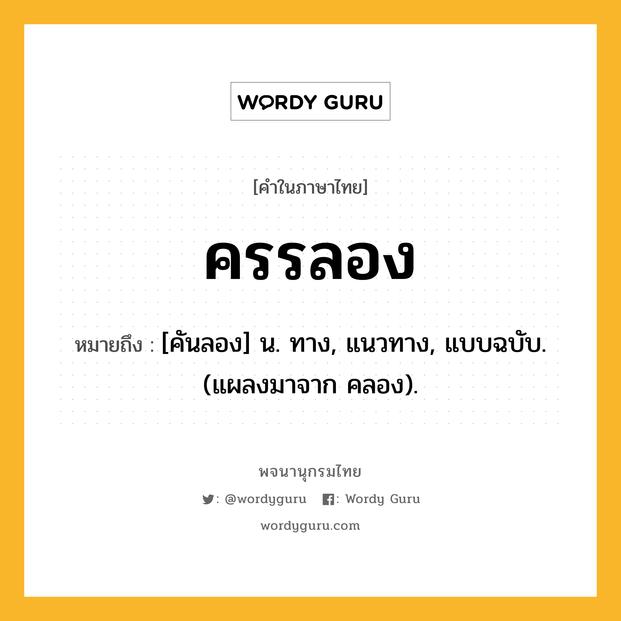 ครรลอง ความหมาย หมายถึงอะไร?, คำในภาษาไทย ครรลอง หมายถึง [คันลอง] น. ทาง, แนวทาง, แบบฉบับ. (แผลงมาจาก คลอง).