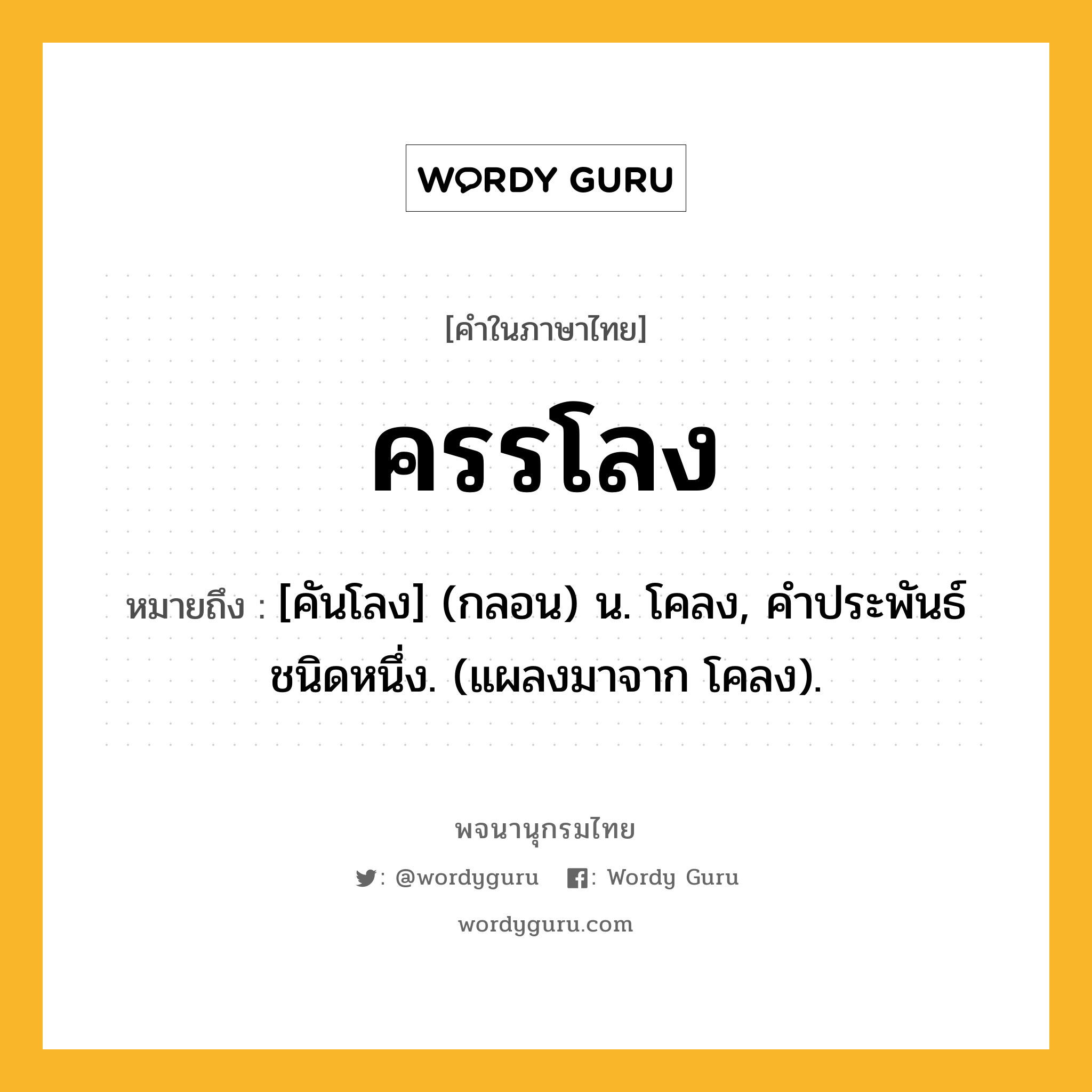 ครรโลง ความหมาย หมายถึงอะไร?, คำในภาษาไทย ครรโลง หมายถึง [คันโลง] (กลอน) น. โคลง, คําประพันธ์ชนิดหนึ่ง. (แผลงมาจาก โคลง).