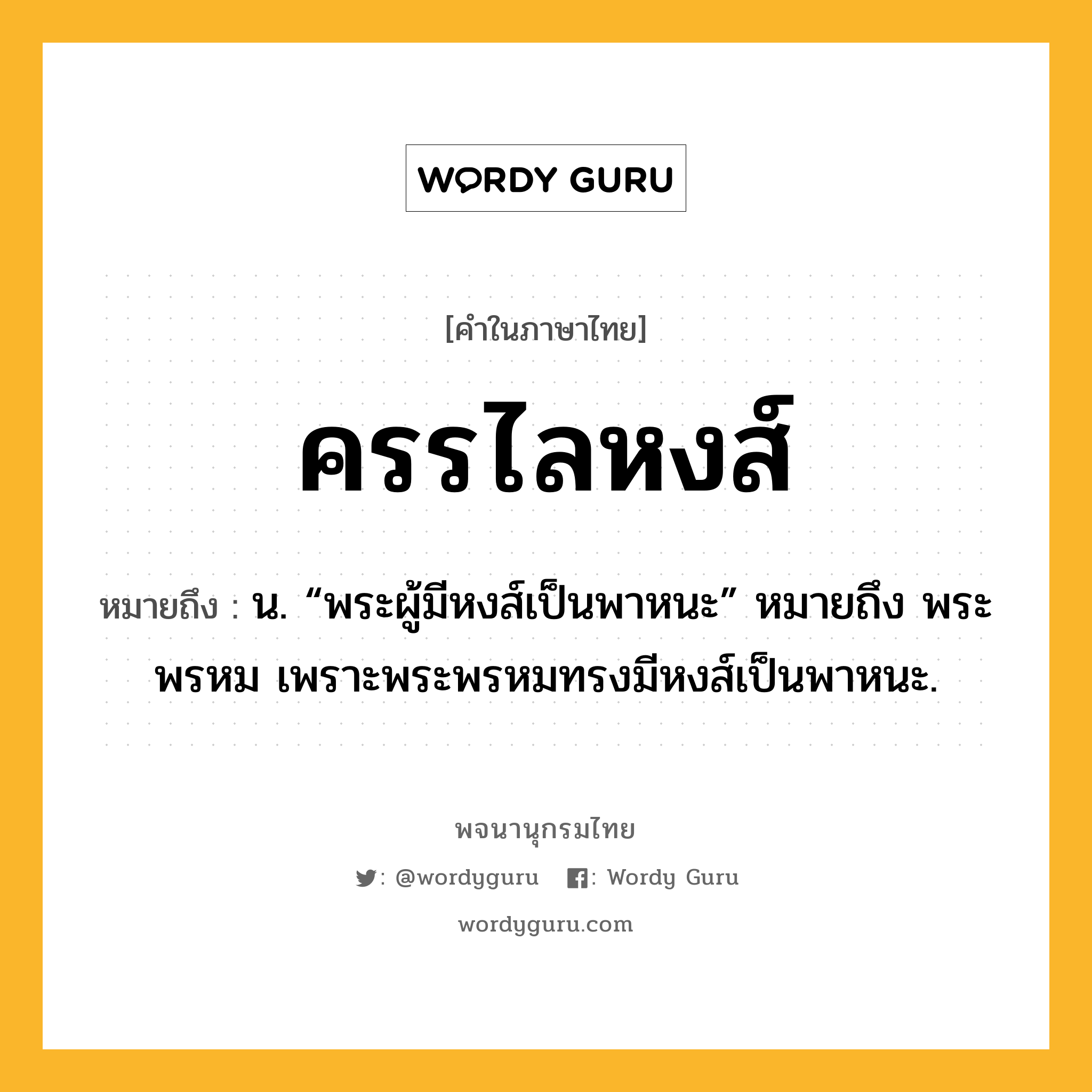 ครรไลหงส์ ความหมาย หมายถึงอะไร?, คำในภาษาไทย ครรไลหงส์ หมายถึง น. “พระผู้มีหงส์เป็นพาหนะ” หมายถึง พระพรหม เพราะพระพรหมทรงมีหงส์เป็นพาหนะ.