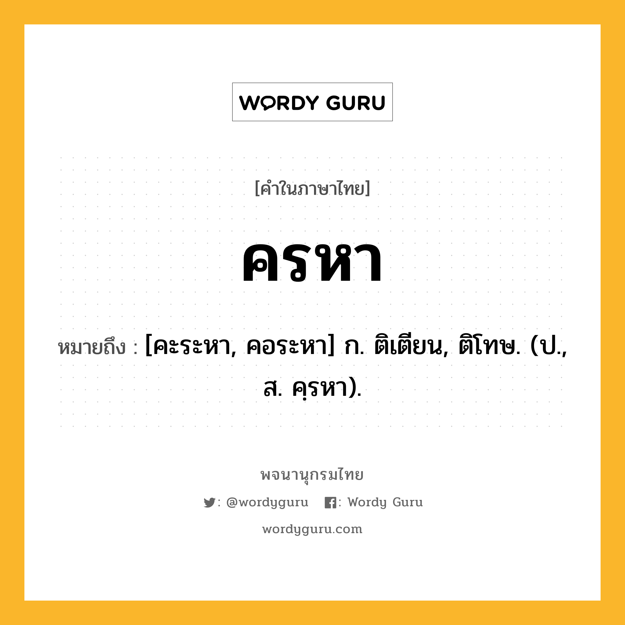 ครหา ความหมาย หมายถึงอะไร?, คำในภาษาไทย ครหา หมายถึง [คะระหา, คอระหา] ก. ติเตียน, ติโทษ. (ป., ส. คฺรหา).