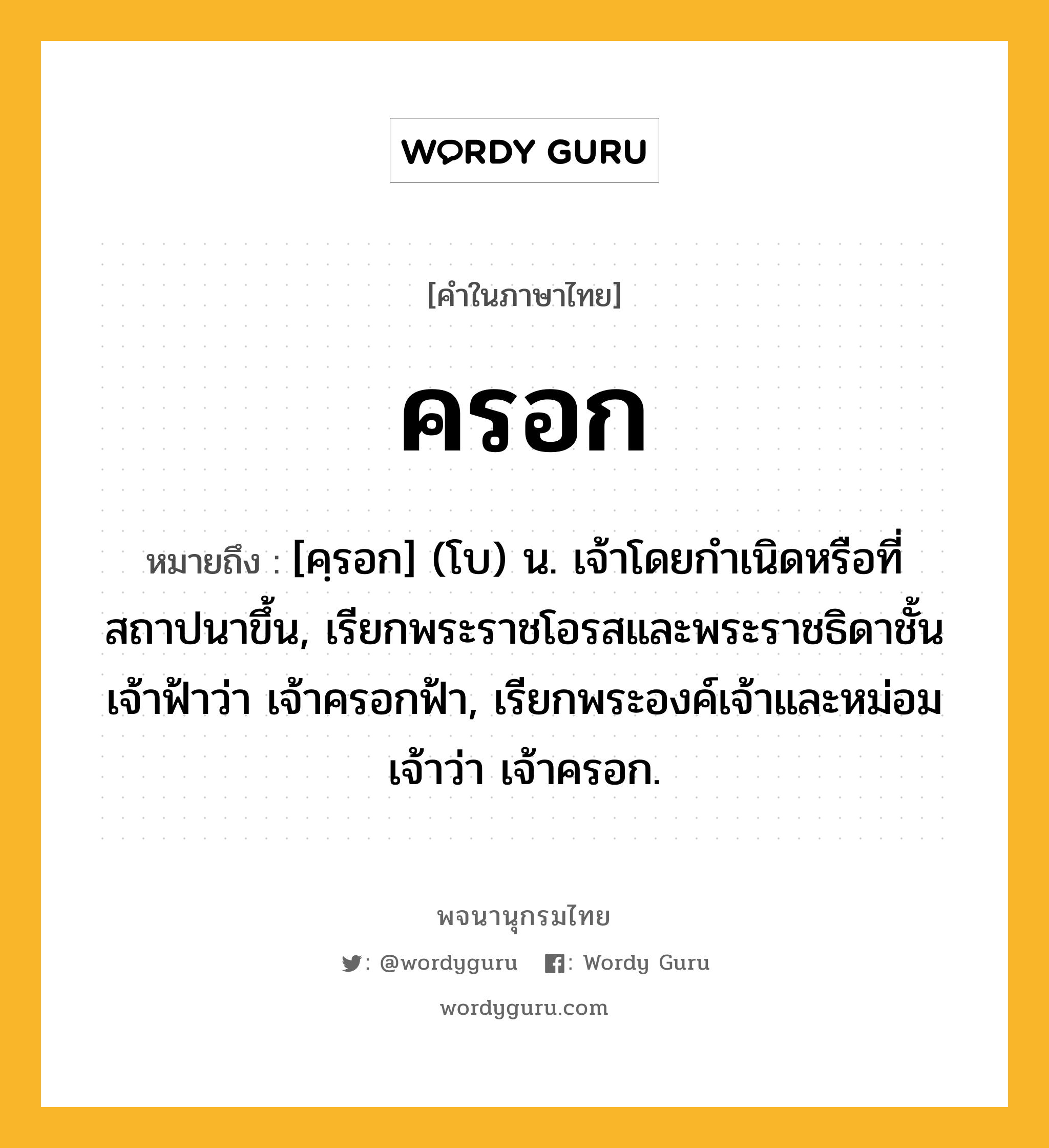 ครอก ความหมาย หมายถึงอะไร?, คำในภาษาไทย ครอก หมายถึง [คฺรอก] (โบ) น. เจ้าโดยกำเนิดหรือที่สถาปนาขึ้น, เรียกพระราชโอรสและพระราชธิดาชั้นเจ้าฟ้าว่า เจ้าครอกฟ้า, เรียกพระองค์เจ้าและหม่อมเจ้าว่า เจ้าครอก.