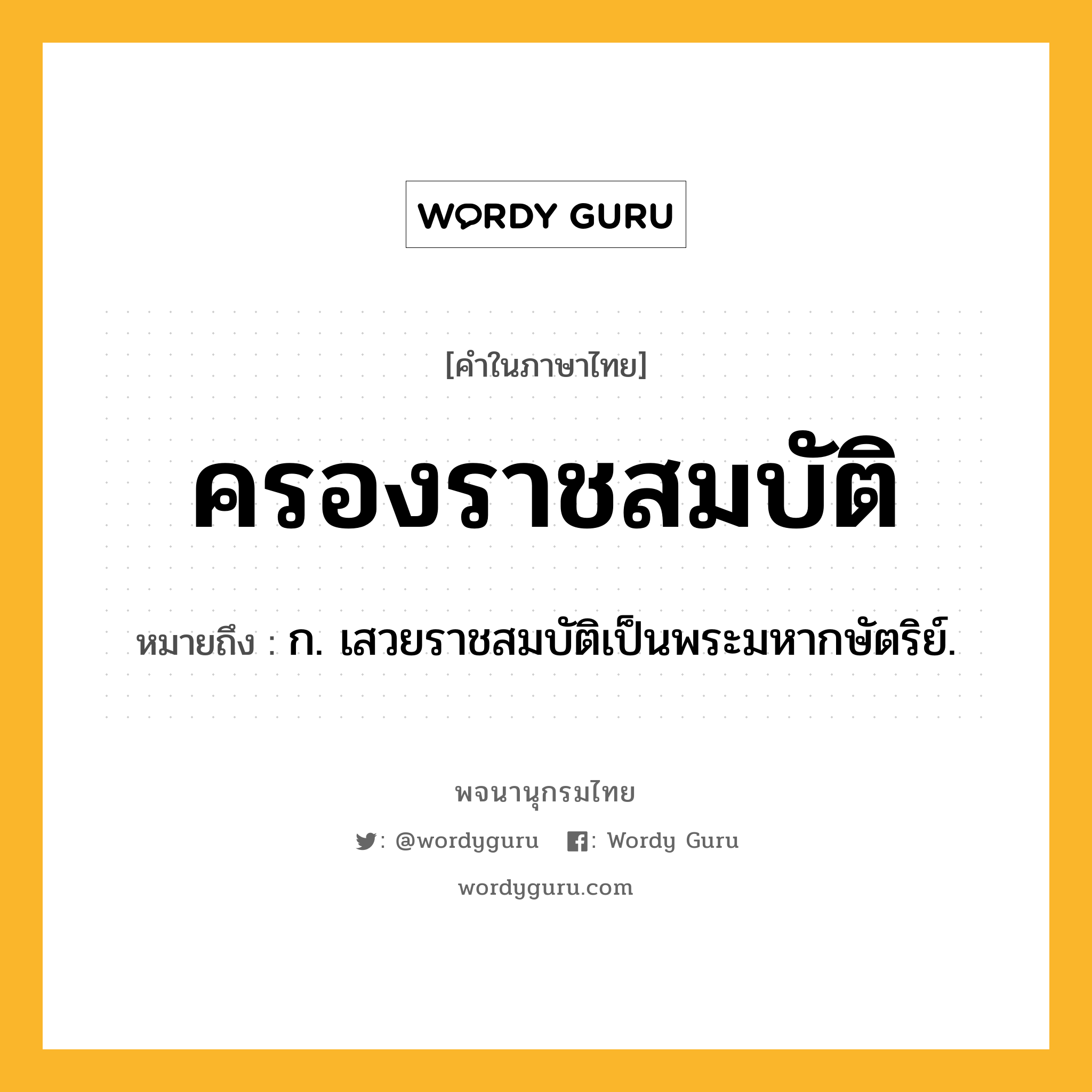 ครองราชสมบัติ ความหมาย หมายถึงอะไร?, คำในภาษาไทย ครองราชสมบัติ หมายถึง ก. เสวยราชสมบัติเป็นพระมหากษัตริย์.