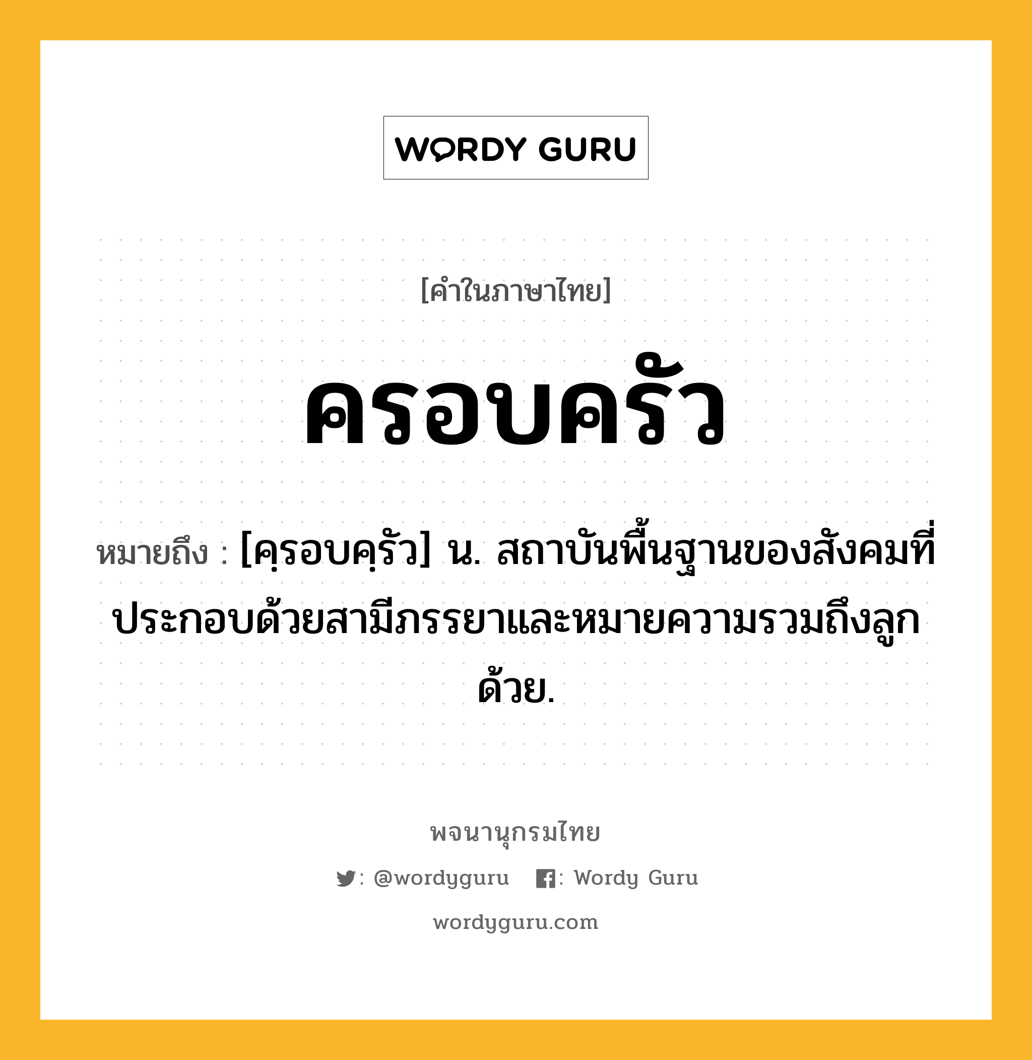 ครอบครัว ความหมาย หมายถึงอะไร?, คำในภาษาไทย ครอบครัว หมายถึง [คฺรอบคฺรัว] น. สถาบันพื้นฐานของสังคมที่ประกอบด้วยสามีภรรยาและหมายความรวมถึงลูกด้วย.