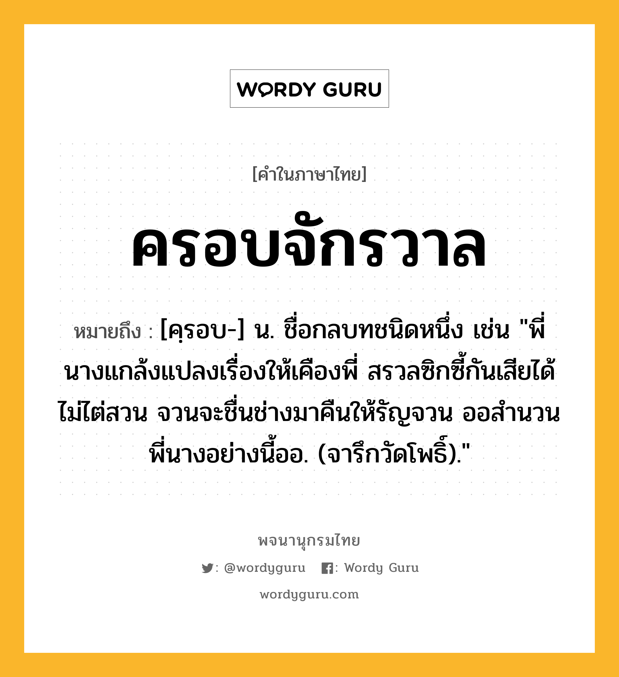 ครอบจักรวาล ความหมาย หมายถึงอะไร?, คำในภาษาไทย ครอบจักรวาล หมายถึง [คฺรอบ-] น. ชื่อกลบทชนิดหนึ่ง เช่น &#34;พี่นางแกล้งแปลงเรื่องให้เคืองพี่ สรวลซิกซี้กันเสียได้ไม่ไต่สวน จวนจะชื่นช่างมาคืนให้รัญจวน ออสำนวนพี่นางอย่างนี้ออ. (จารึกวัดโพธิ์).&#34;