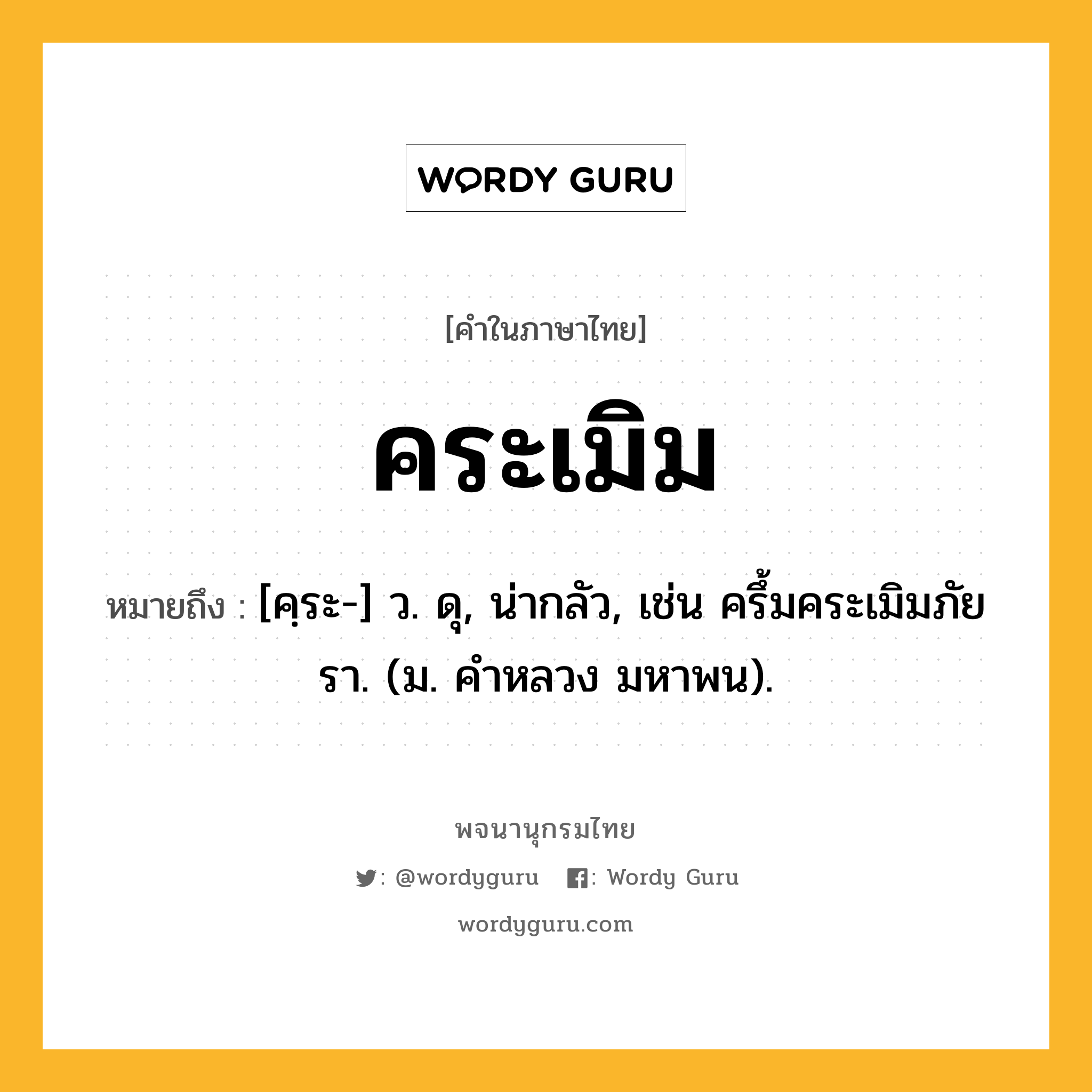 คระเมิม ความหมาย หมายถึงอะไร?, คำในภาษาไทย คระเมิม หมายถึง [คฺระ-] ว. ดุ, น่ากลัว, เช่น ครึ้มคระเมิมภัยรา. (ม. คําหลวง มหาพน).