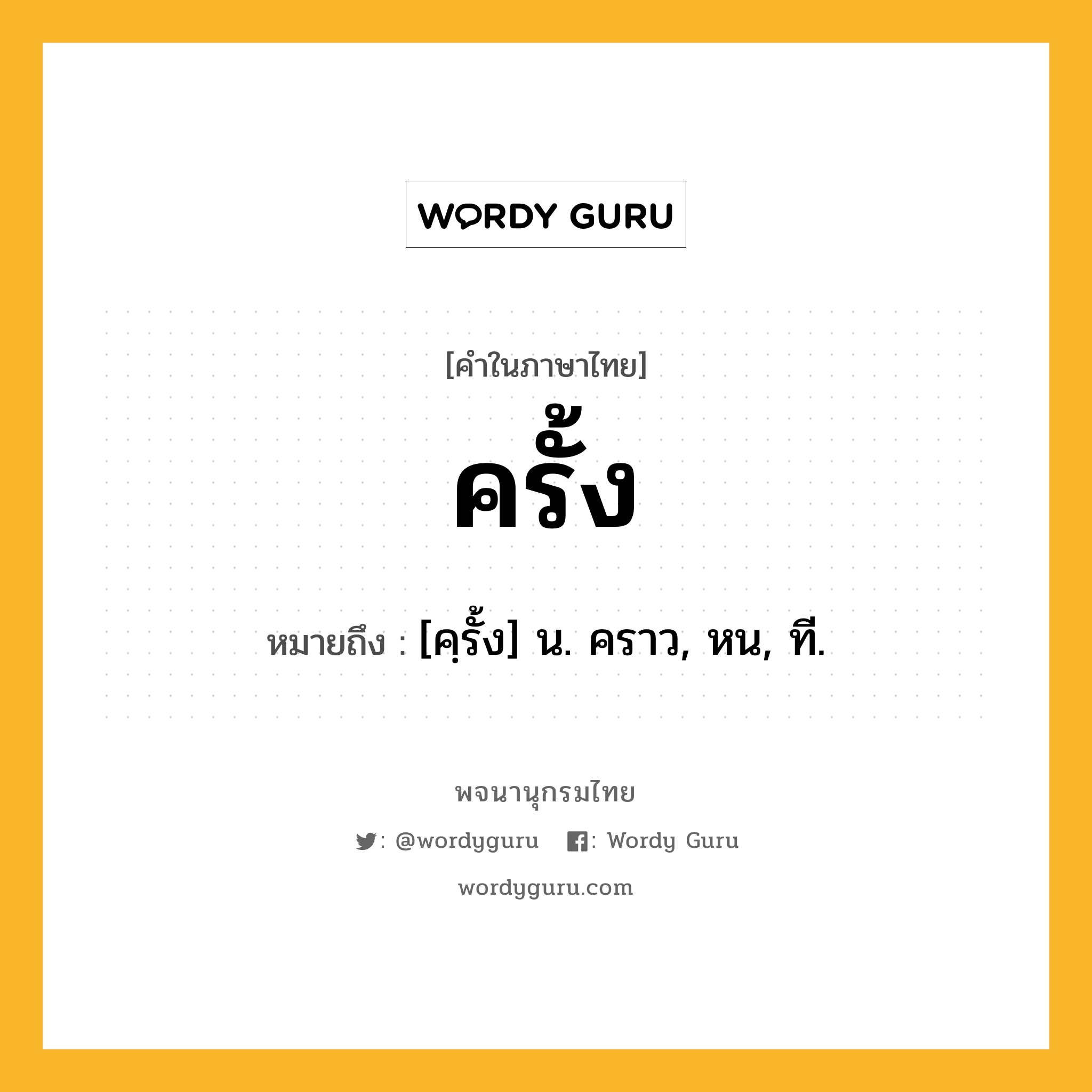 ครั้ง ความหมาย หมายถึงอะไร?, คำในภาษาไทย ครั้ง หมายถึง [คฺรั้ง] น. คราว, หน, ที.