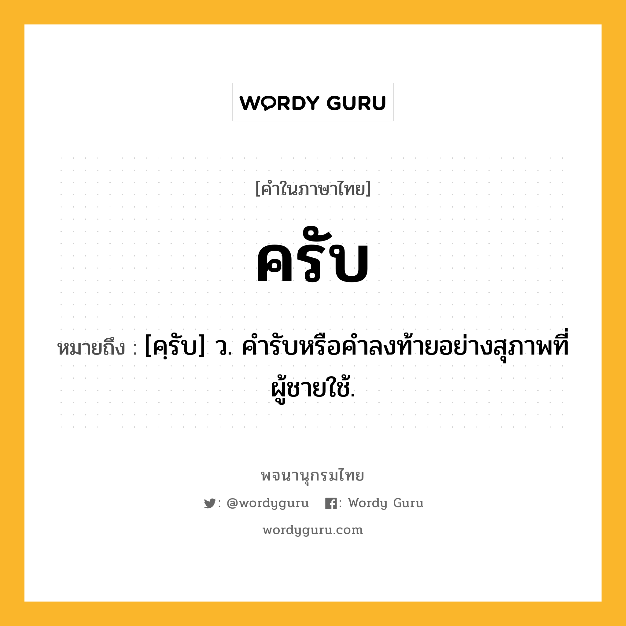 ครับ ความหมาย หมายถึงอะไร?, คำในภาษาไทย ครับ หมายถึง [คฺรับ] ว. คํารับหรือคําลงท้ายอย่างสุภาพที่ผู้ชายใช้.