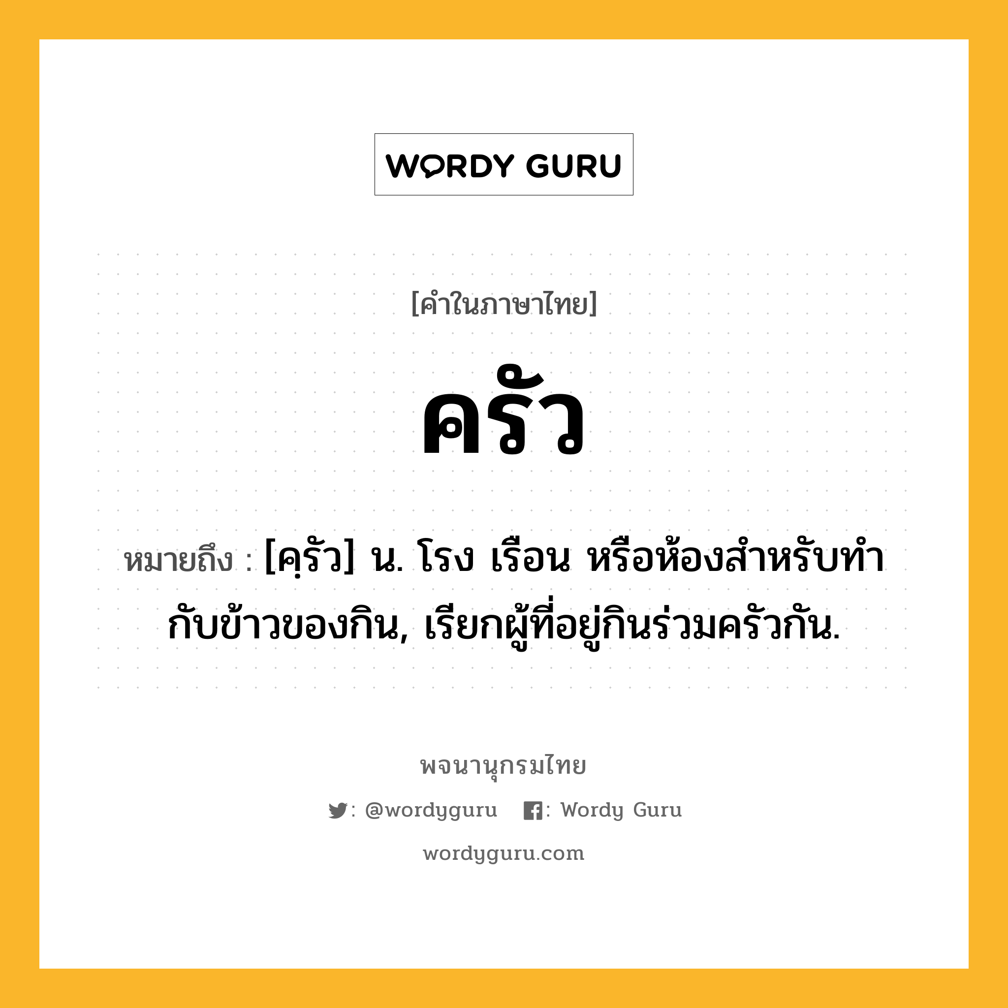 ครัว ความหมาย หมายถึงอะไร?, คำในภาษาไทย ครัว หมายถึง [คฺรัว] น. โรง เรือน หรือห้องสําหรับทํากับข้าวของกิน, เรียกผู้ที่อยู่กินร่วมครัวกัน.