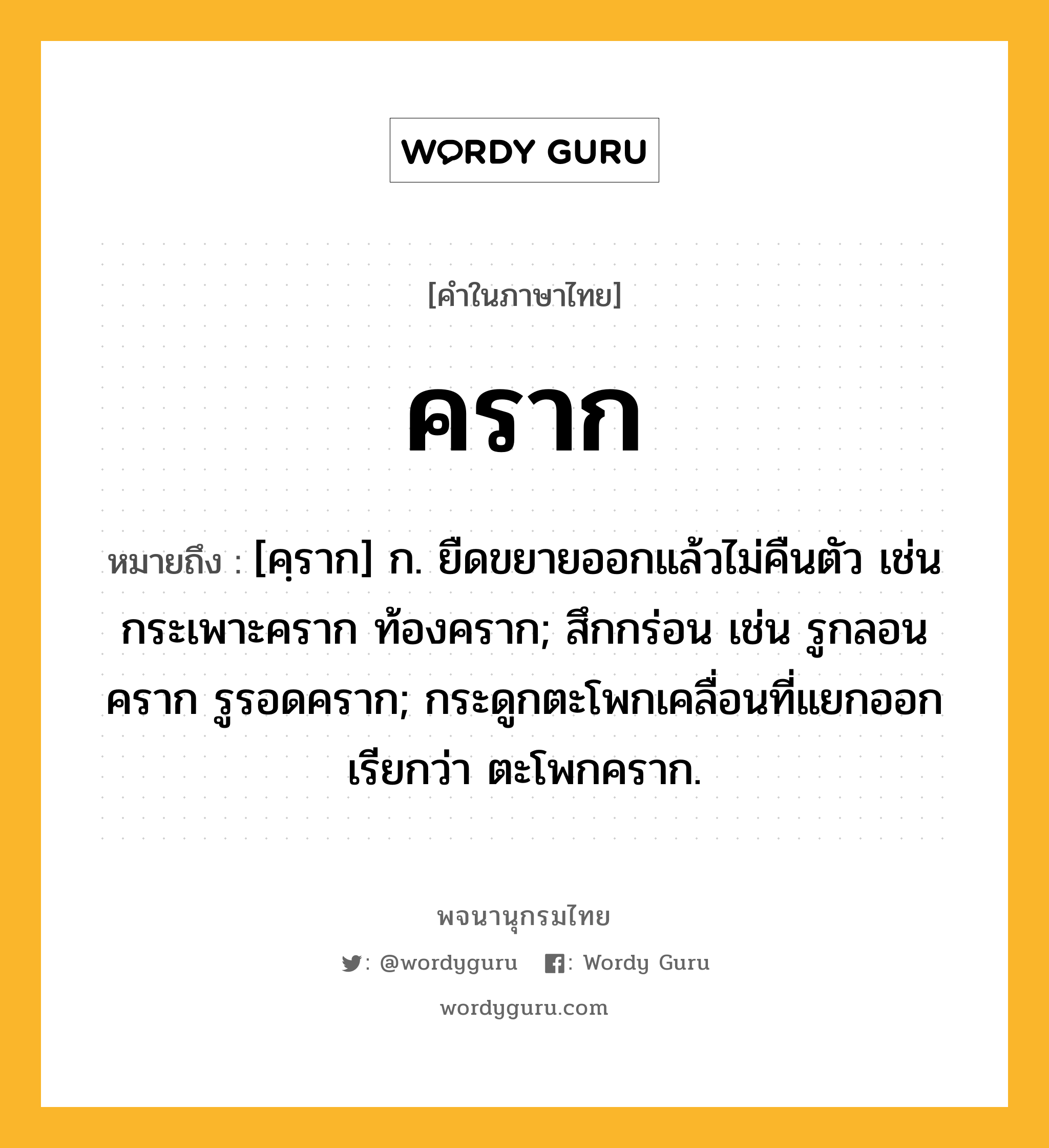 คราก ความหมาย หมายถึงอะไร?, คำในภาษาไทย คราก หมายถึง [คฺราก] ก. ยืดขยายออกแล้วไม่คืนตัว เช่น กระเพาะคราก ท้องคราก; สึกกร่อน เช่น รูกลอนคราก รูรอดคราก; กระดูกตะโพกเคลื่อนที่แยกออก เรียกว่า ตะโพกคราก.