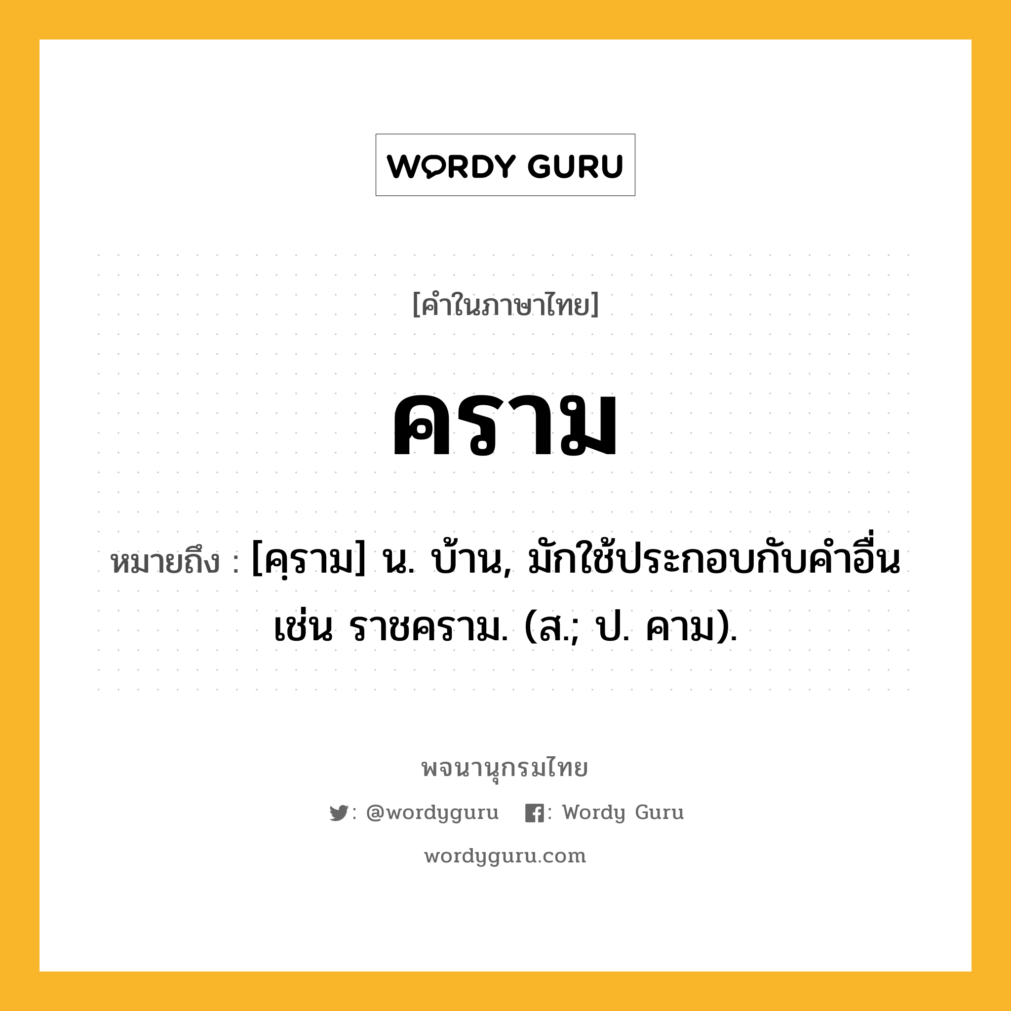 คราม ความหมาย หมายถึงอะไร?, คำในภาษาไทย คราม หมายถึง [คฺราม] น. บ้าน, มักใช้ประกอบกับคําอื่น เช่น ราชคราม. (ส.; ป. คาม).