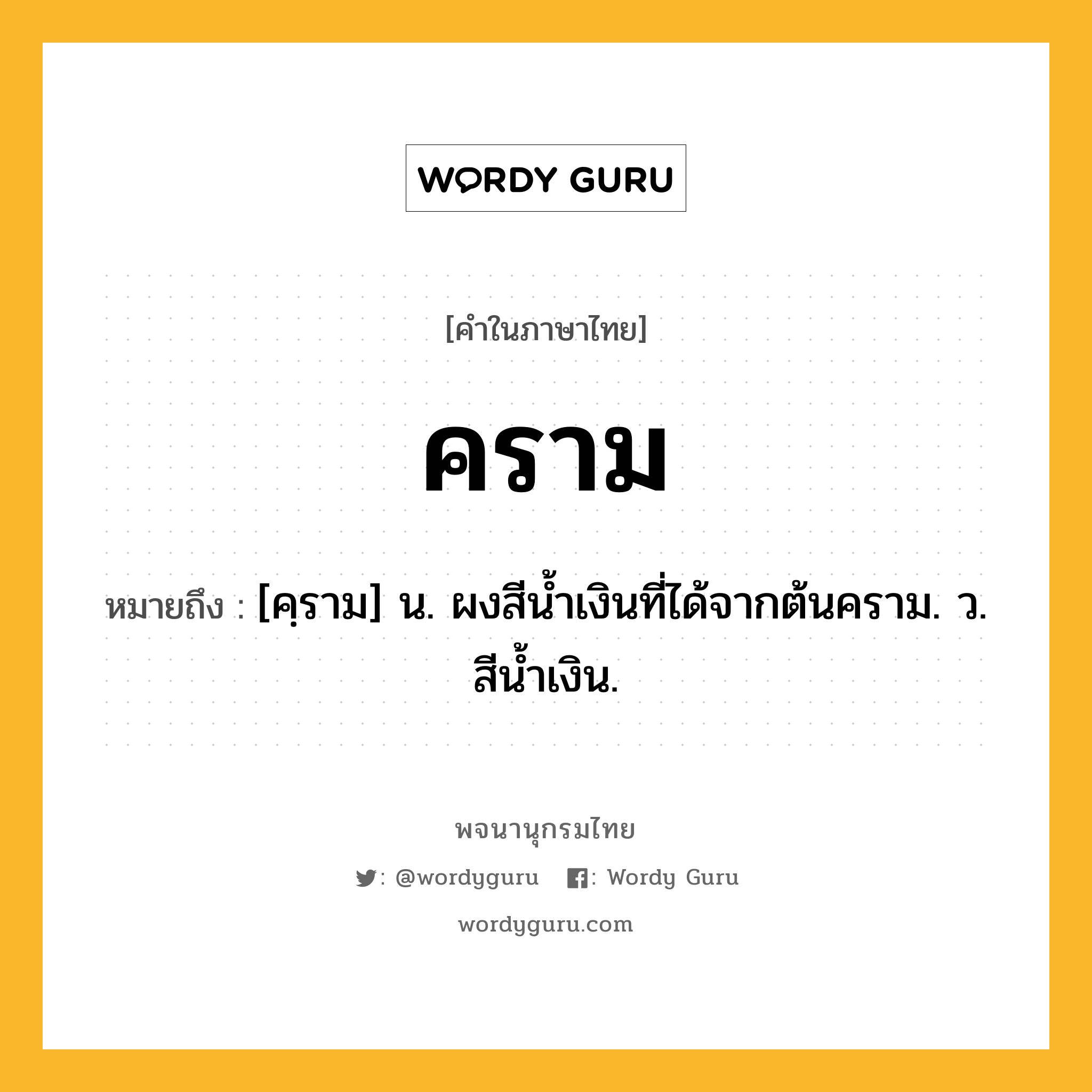 คราม ความหมาย หมายถึงอะไร?, คำในภาษาไทย คราม หมายถึง [คฺราม] น. ผงสีนํ้าเงินที่ได้จากต้นคราม. ว. สีนํ้าเงิน.