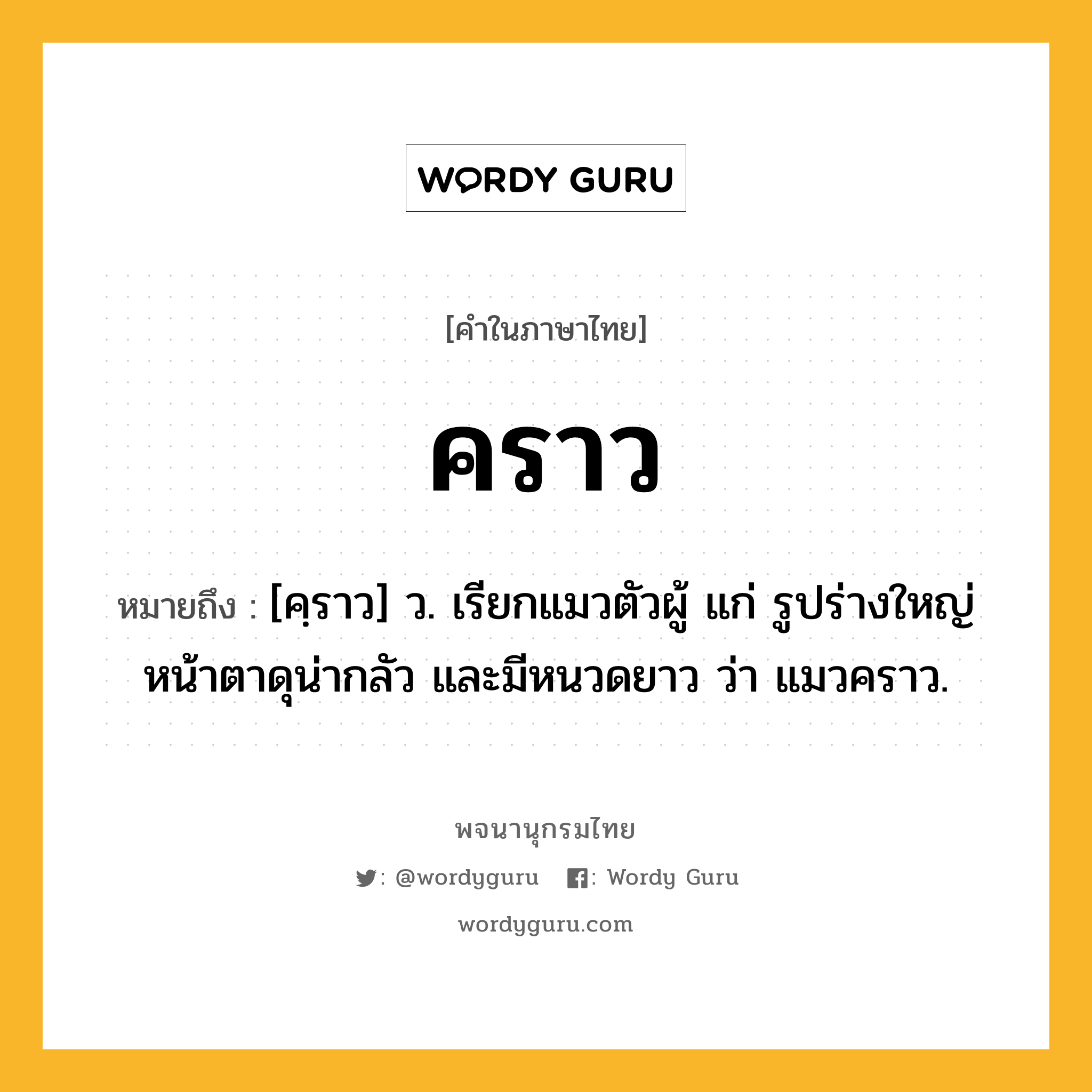 คราว ความหมาย หมายถึงอะไร?, คำในภาษาไทย คราว หมายถึง [คฺราว] ว. เรียกแมวตัวผู้ แก่ รูปร่างใหญ่ หน้าตาดุน่ากลัว และมีหนวดยาว ว่า แมวคราว.