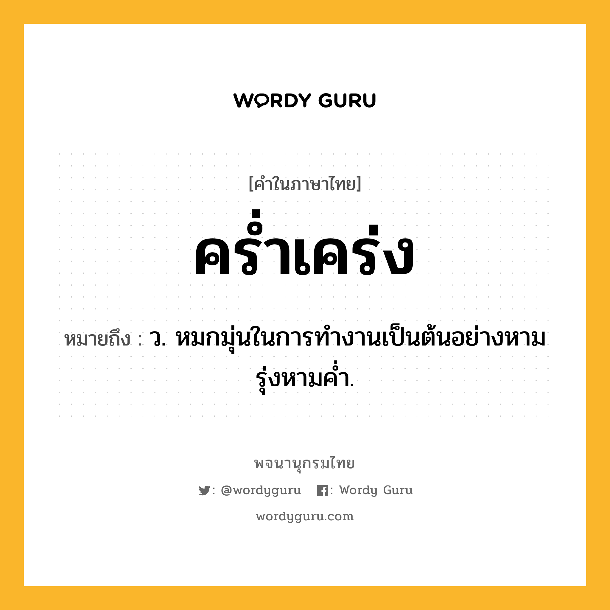 คร่ำเคร่ง ความหมาย หมายถึงอะไร?, คำในภาษาไทย คร่ำเคร่ง หมายถึง ว. หมกมุ่นในการทํางานเป็นต้นอย่างหามรุ่งหามคํ่า.