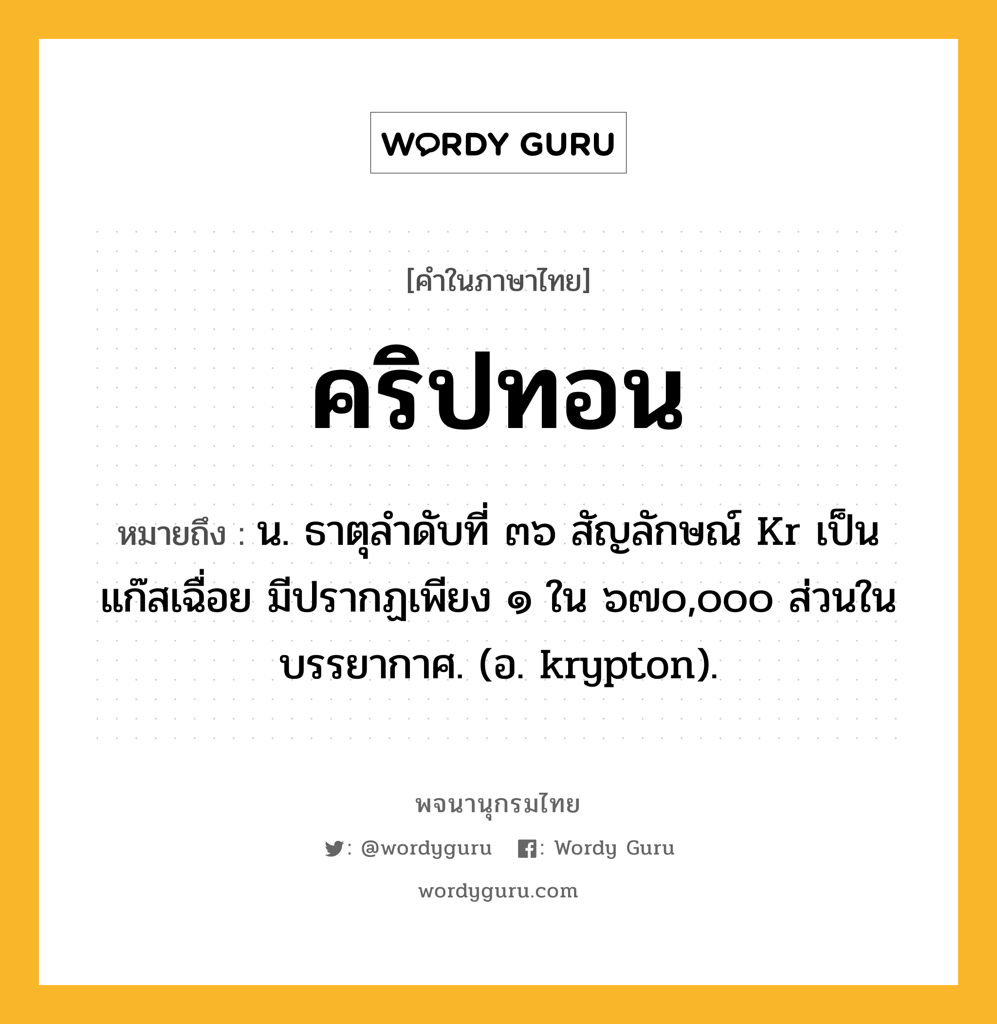 คริปทอน ความหมาย หมายถึงอะไร?, คำในภาษาไทย คริปทอน หมายถึง น. ธาตุลําดับที่ ๓๖ สัญลักษณ์ Kr เป็นแก๊สเฉื่อย มีปรากฏเพียง ๑ ใน ๖๗๐,๐๐๐ ส่วนในบรรยากาศ. (อ. krypton).