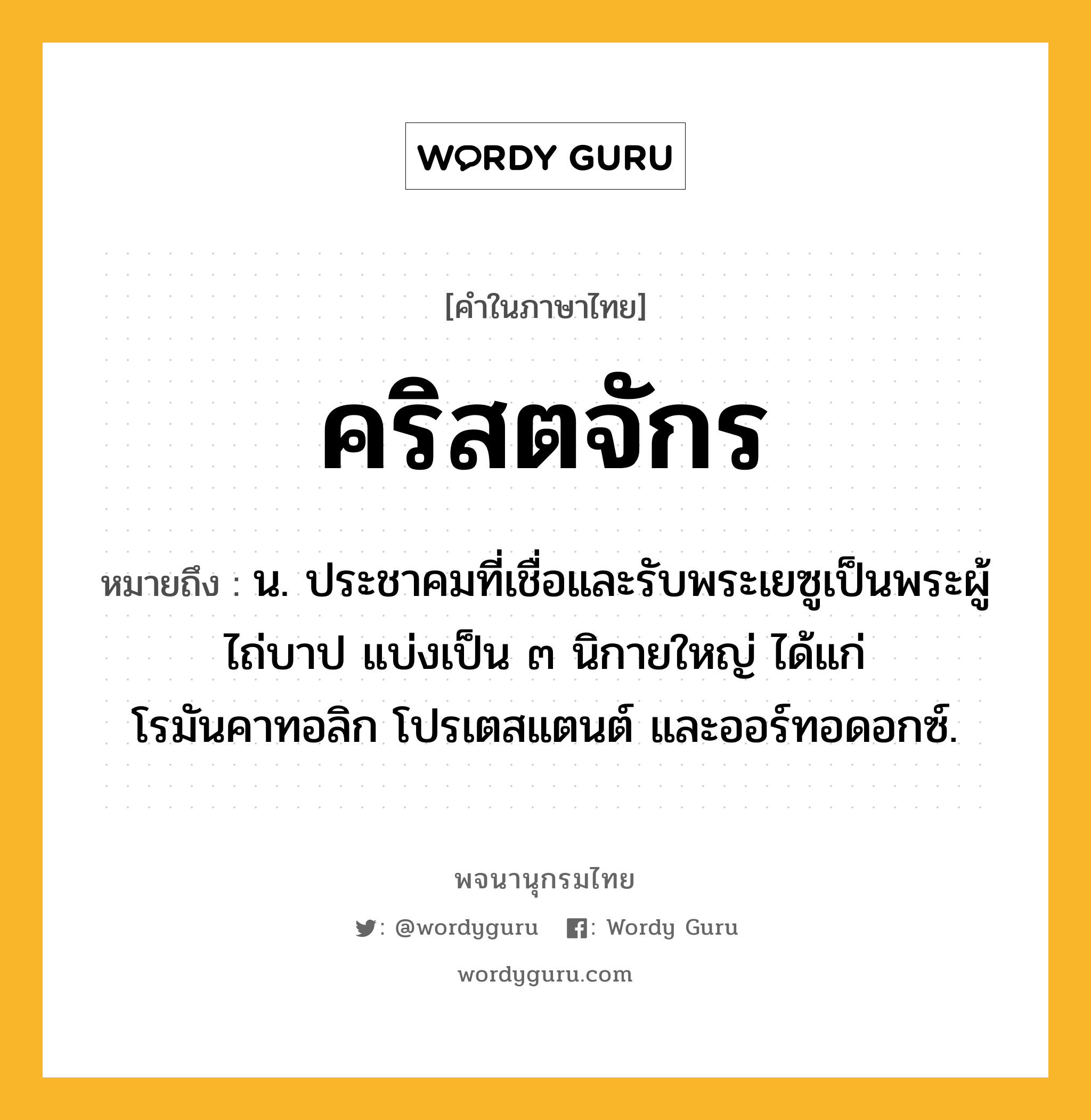 คริสตจักร ความหมาย หมายถึงอะไร?, คำในภาษาไทย คริสตจักร หมายถึง น. ประชาคมที่เชื่อและรับพระเยซูเป็นพระผู้ไถ่บาป แบ่งเป็น ๓ นิกายใหญ่ ได้แก่ โรมันคาทอลิก โปรเตสแตนต์ และออร์ทอดอกซ์.