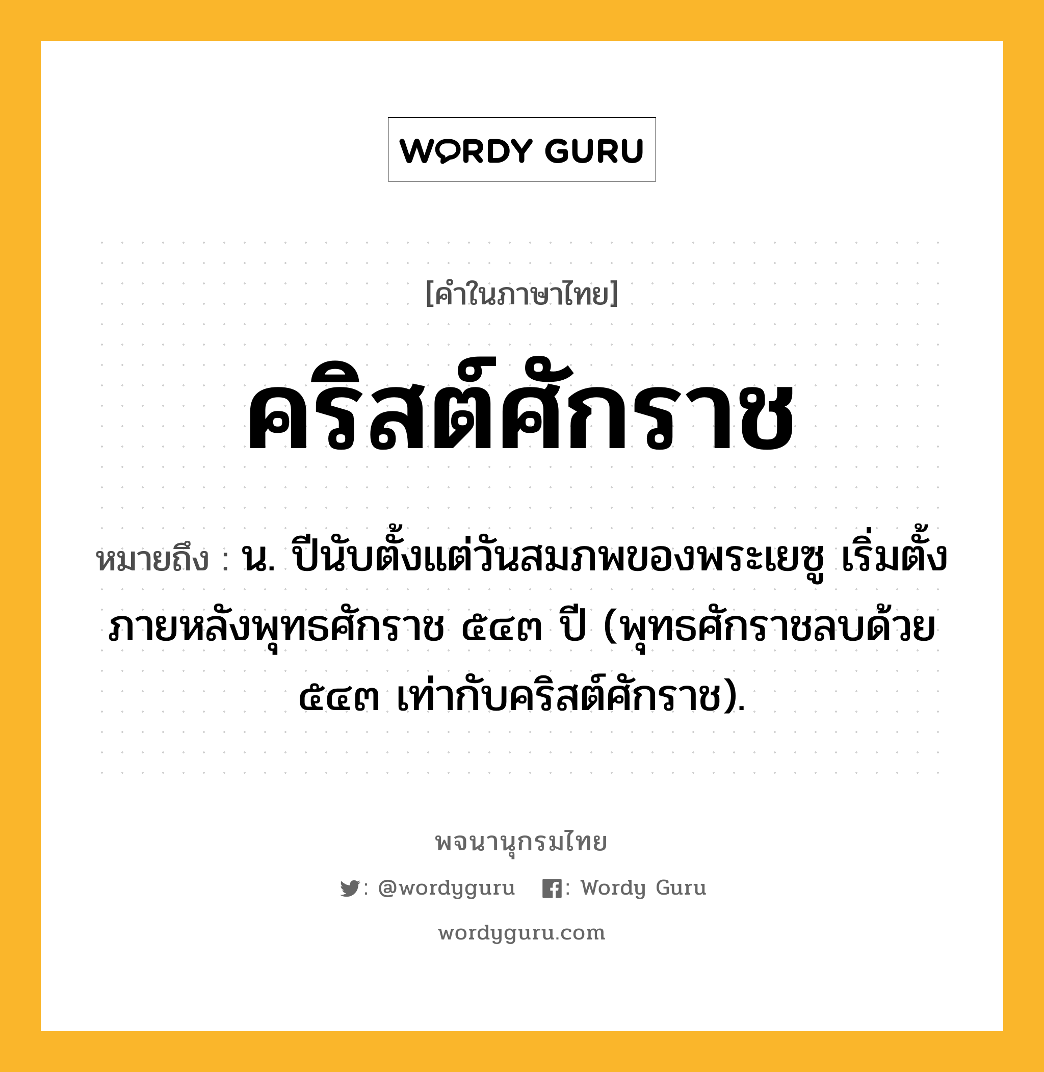 คริสต์ศักราช ความหมาย หมายถึงอะไร?, คำในภาษาไทย คริสต์ศักราช หมายถึง น. ปีนับตั้งแต่วันสมภพของพระเยซู เริ่มตั้งภายหลังพุทธศักราช ๕๔๓ ปี (พุทธศักราชลบด้วย ๕๔๓ เท่ากับคริสต์ศักราช).