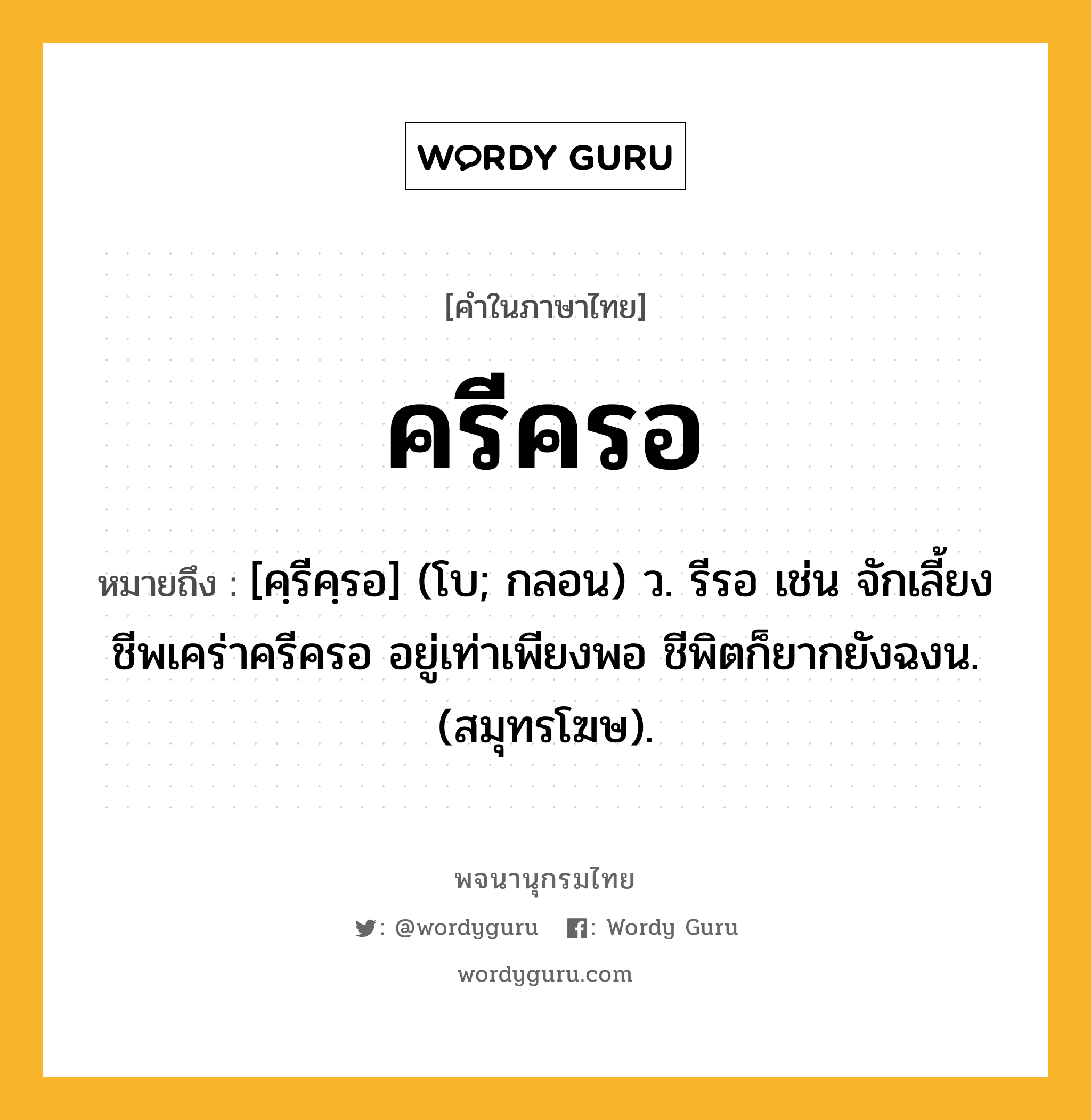 ครีครอ ความหมาย หมายถึงอะไร?, คำในภาษาไทย ครีครอ หมายถึง [คฺรีคฺรอ] (โบ; กลอน) ว. รีรอ เช่น จักเลี้ยงชีพเคร่าครีครอ อยู่เท่าเพียงพอ ชีพิตก็ยากยังฉงน. (สมุทรโฆษ).