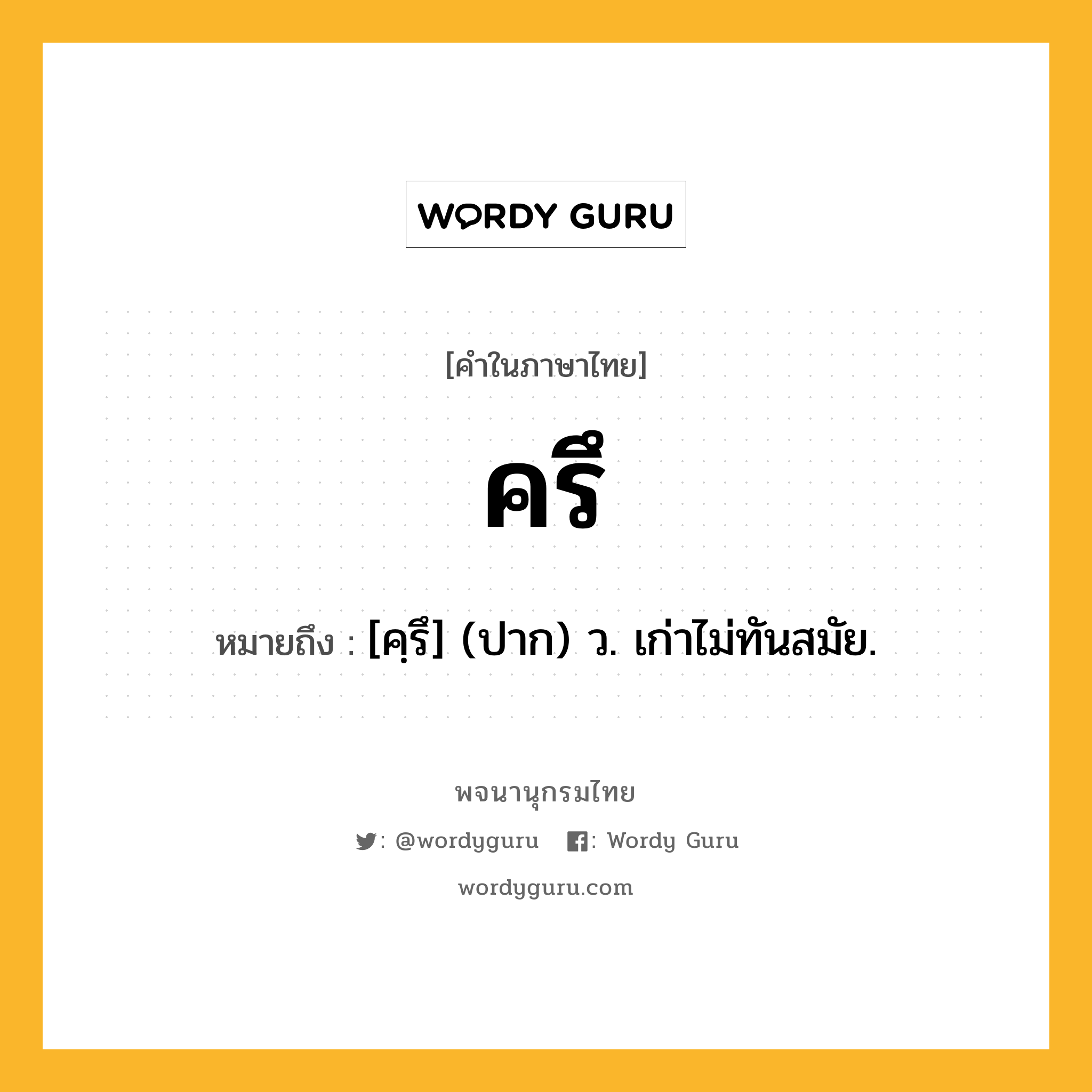 ครึ ความหมาย หมายถึงอะไร?, คำในภาษาไทย ครึ หมายถึง [คฺรึ] (ปาก) ว. เก่าไม่ทันสมัย.