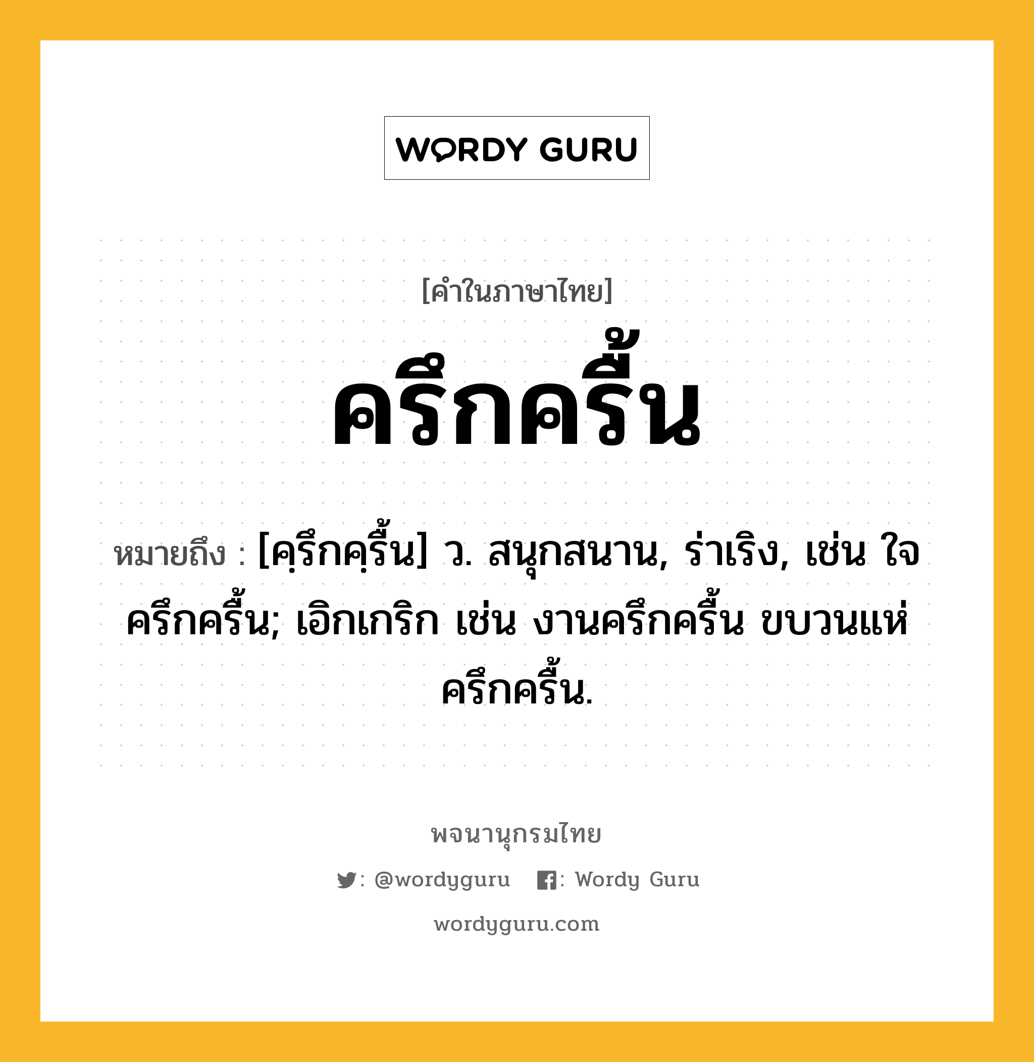 ครึกครื้น ความหมาย หมายถึงอะไร?, คำในภาษาไทย ครึกครื้น หมายถึง [คฺรึกคฺรื้น] ว. สนุกสนาน, ร่าเริง, เช่น ใจครึกครื้น; เอิกเกริก เช่น งานครึกครื้น ขบวนแห่ครึกครื้น.