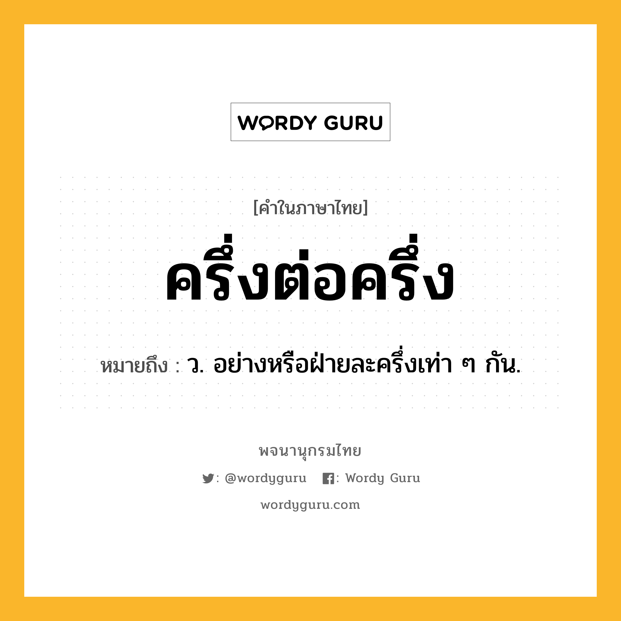 ครึ่งต่อครึ่ง ความหมาย หมายถึงอะไร?, คำในภาษาไทย ครึ่งต่อครึ่ง หมายถึง ว. อย่างหรือฝ่ายละครึ่งเท่า ๆ กัน.