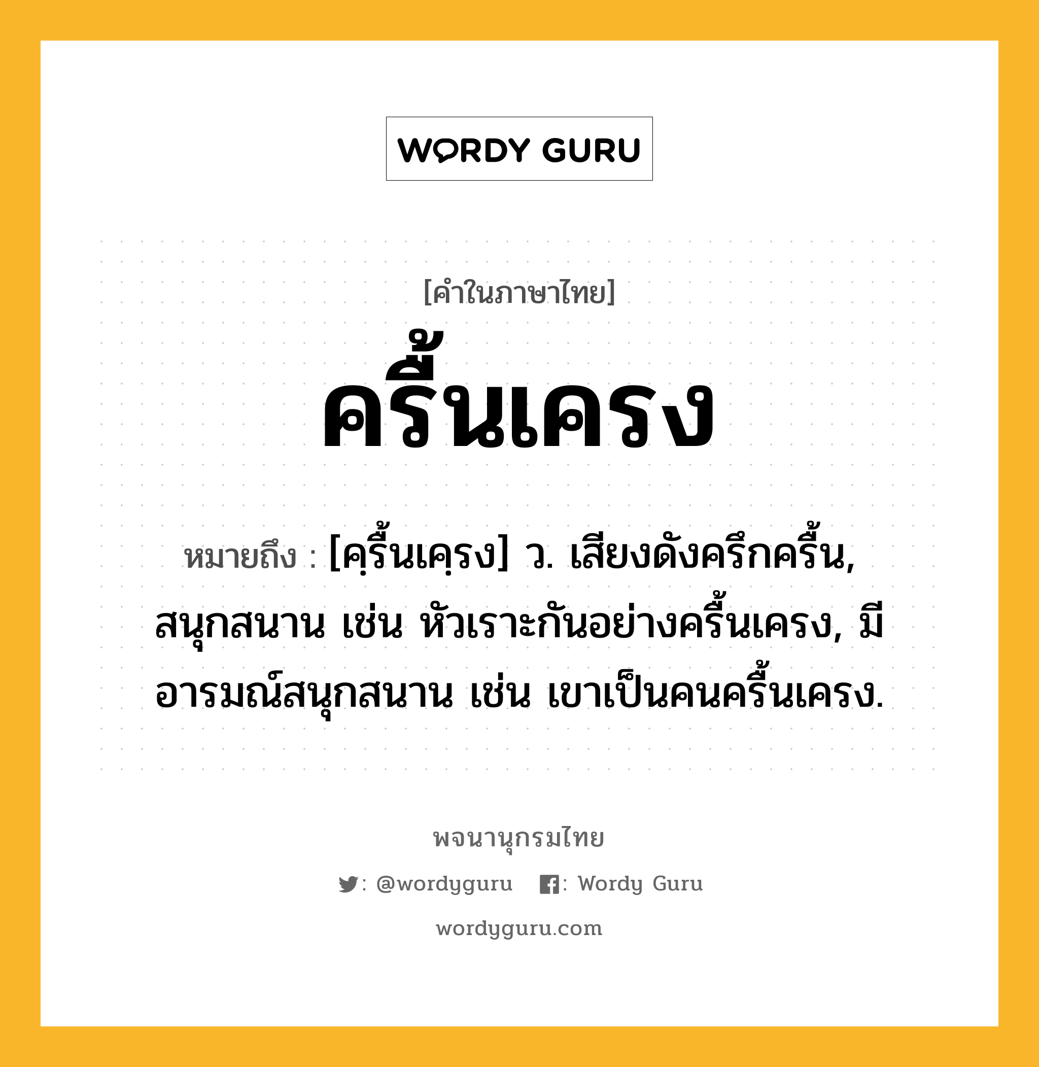 ครื้นเครง ความหมาย หมายถึงอะไร?, คำในภาษาไทย ครื้นเครง หมายถึง [คฺรื้นเคฺรง] ว. เสียงดังครึกครื้น, สนุกสนาน เช่น หัวเราะกันอย่างครื้นเครง, มีอารมณ์สนุกสนาน เช่น เขาเป็นคนครื้นเครง.