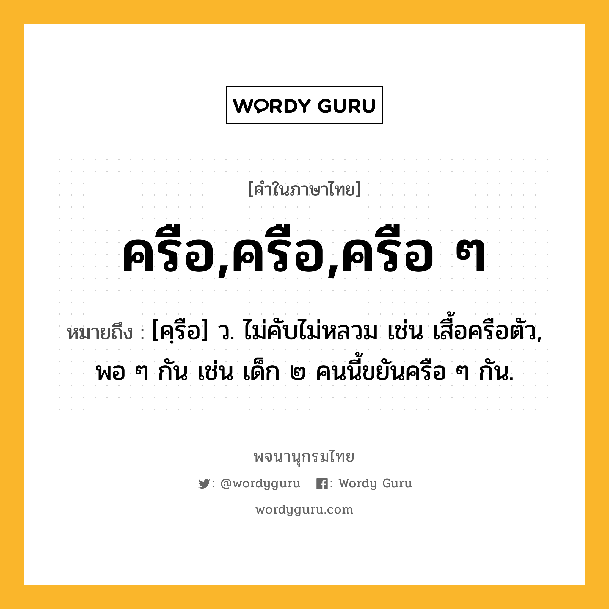 ครือ,ครือ,ครือ ๆ ความหมาย หมายถึงอะไร?, คำในภาษาไทย ครือ,ครือ,ครือ ๆ หมายถึง [คฺรือ] ว. ไม่คับไม่หลวม เช่น เสื้อครือตัว, พอ ๆ กัน เช่น เด็ก ๒ คนนี้ขยันครือ ๆ กัน.