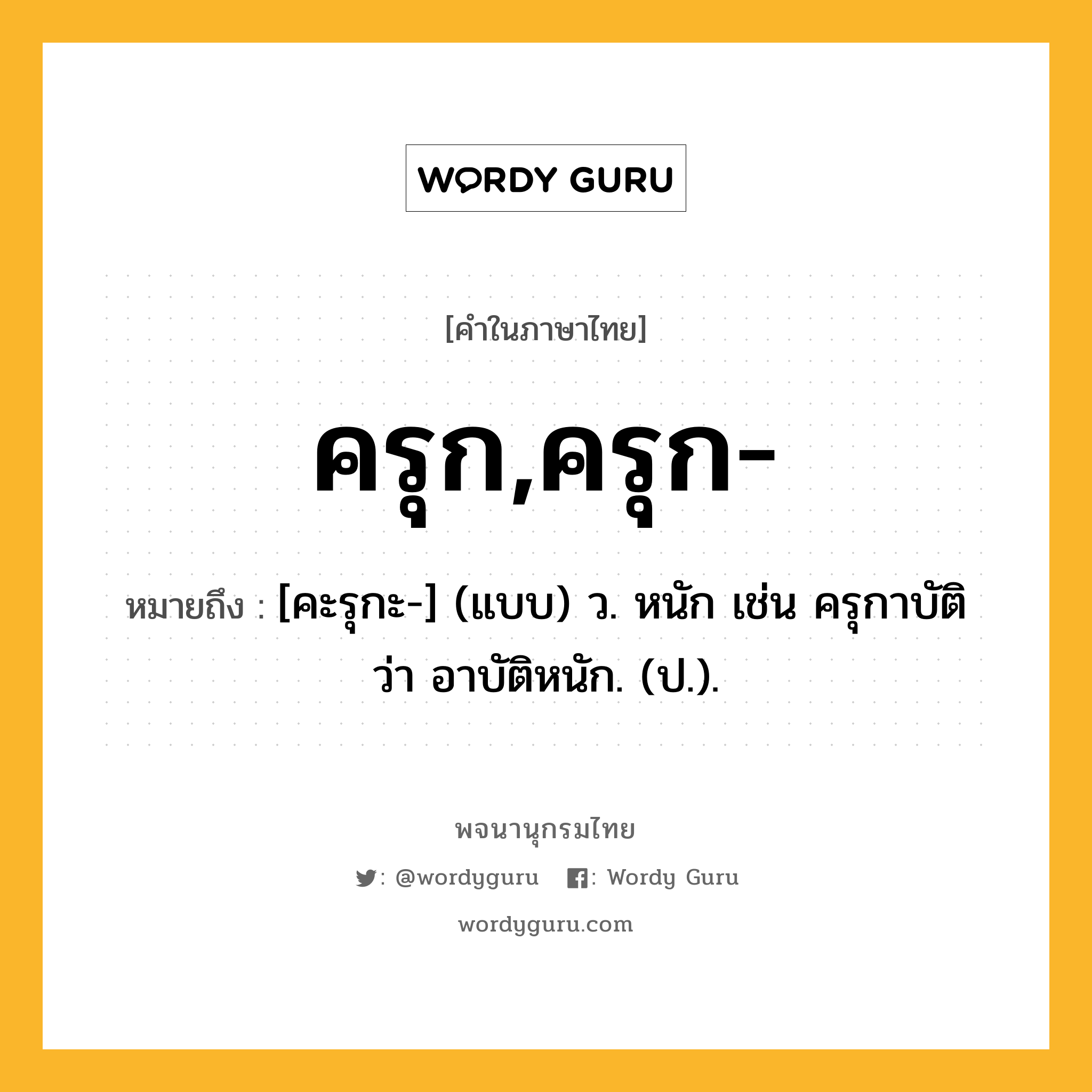 ครุก,ครุก- ความหมาย หมายถึงอะไร?, คำในภาษาไทย ครุก,ครุก- หมายถึง [คะรุกะ-] (แบบ) ว. หนัก เช่น ครุกาบัติ ว่า อาบัติหนัก. (ป.).