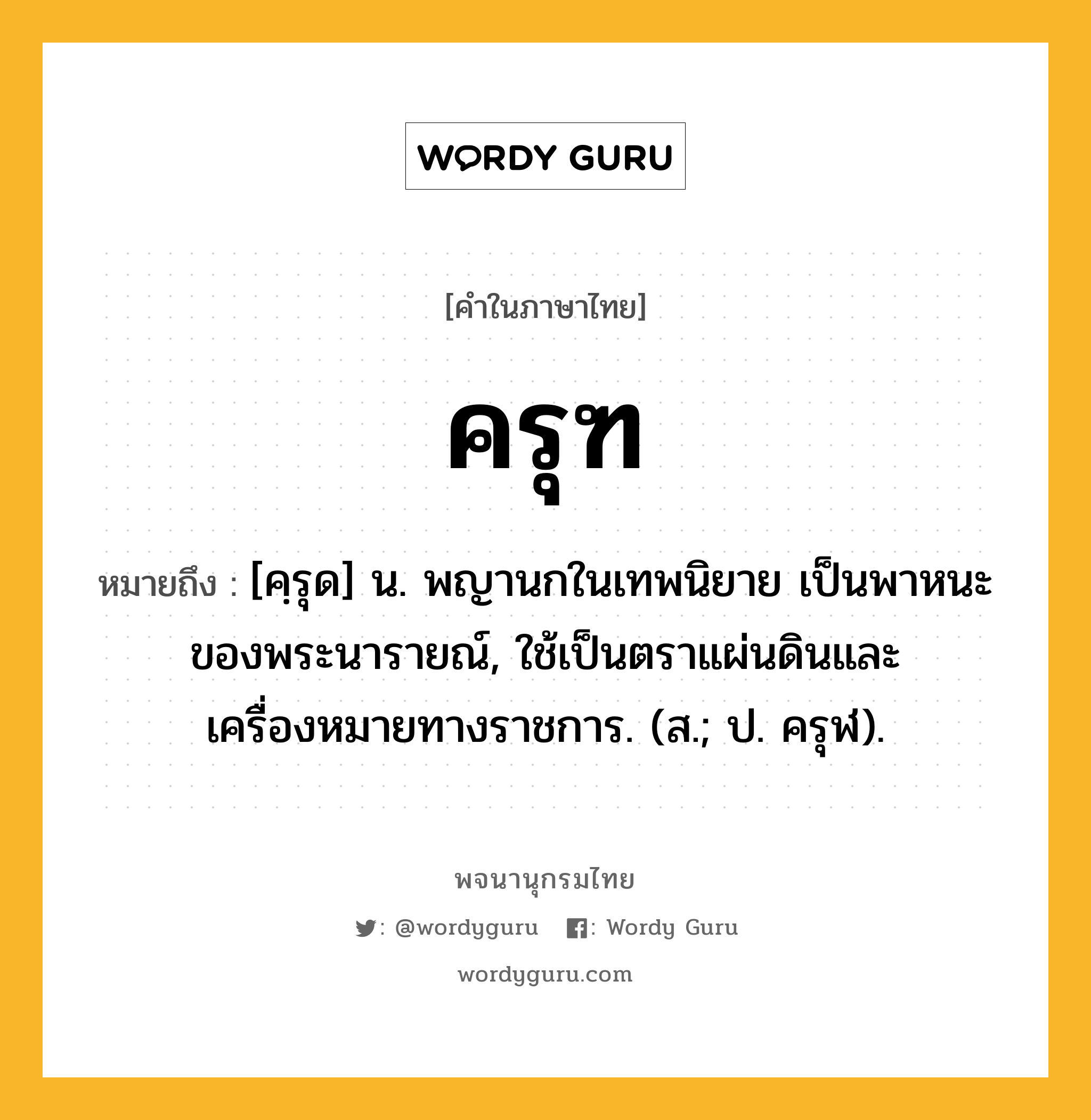 ครุฑ ความหมาย หมายถึงอะไร?, คำในภาษาไทย ครุฑ หมายถึง [คฺรุด] น. พญานกในเทพนิยาย เป็นพาหนะของพระนารายณ์, ใช้เป็นตราแผ่นดินและเครื่องหมายทางราชการ. (ส.; ป. ครุฬ).