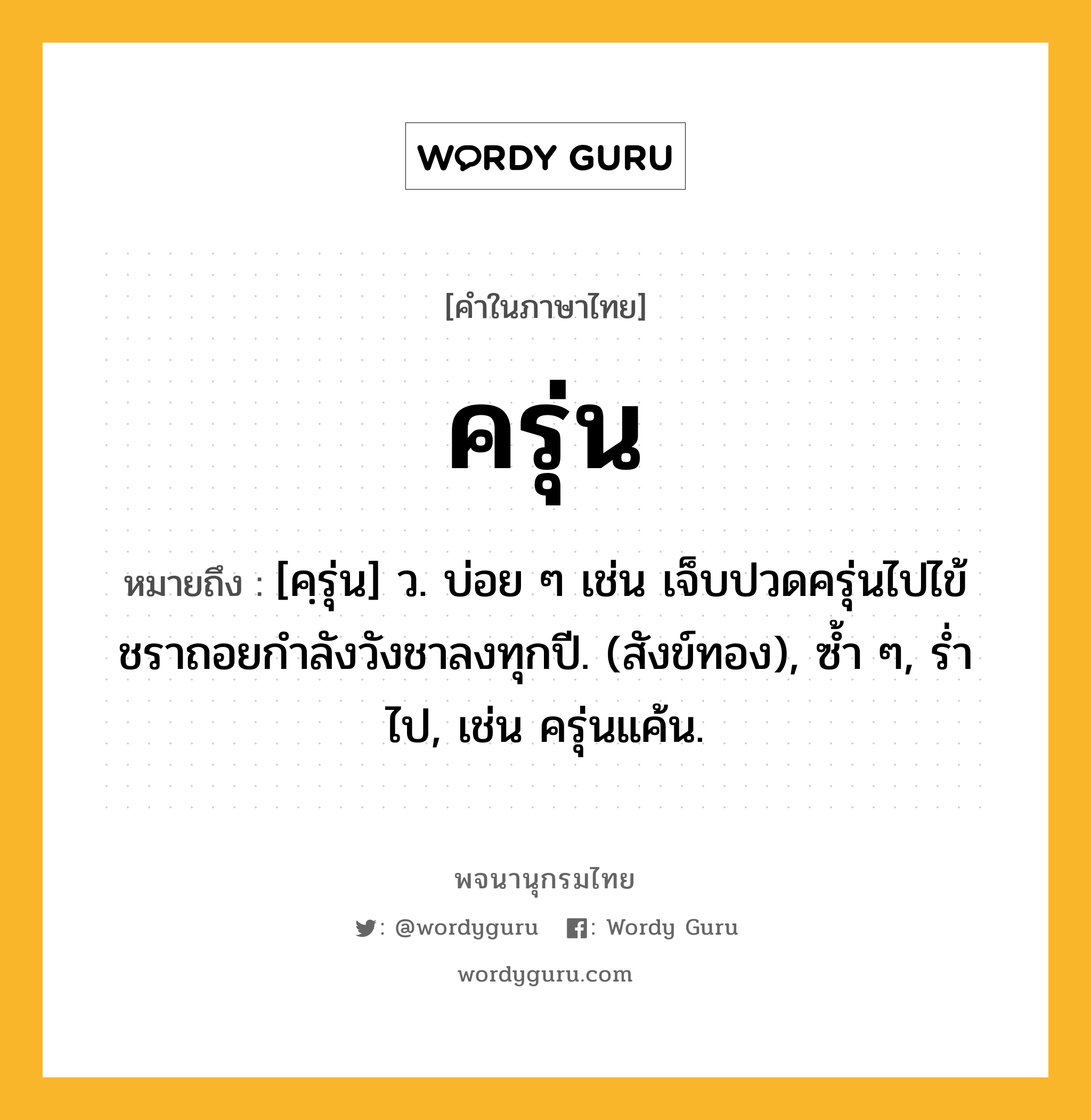 ครุ่น ความหมาย หมายถึงอะไร?, คำในภาษาไทย ครุ่น หมายถึง [คฺรุ่น] ว. บ่อย ๆ เช่น เจ็บปวดครุ่นไปไข้ชราถอยกำลังวังชาลงทุกปี. (สังข์ทอง), ซ้ำ ๆ, รํ่าไป, เช่น ครุ่นแค้น.