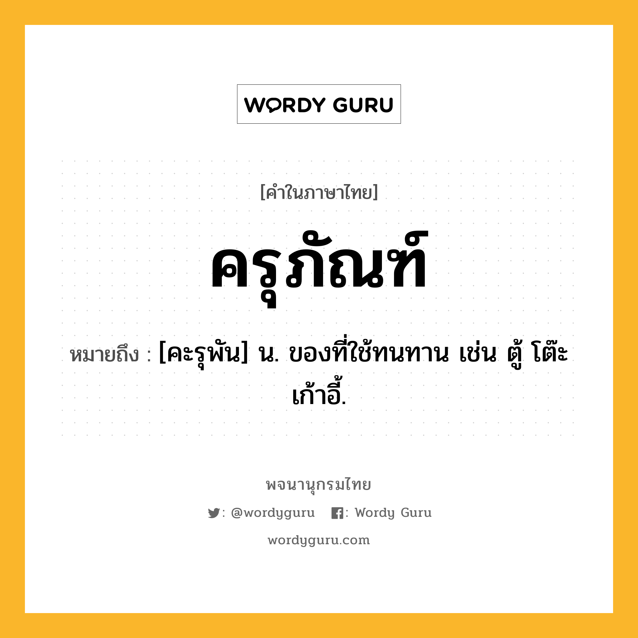 ครุภัณฑ์ ความหมาย หมายถึงอะไร?, คำในภาษาไทย ครุภัณฑ์ หมายถึง [คะรุพัน] น. ของที่ใช้ทนทาน เช่น ตู้ โต๊ะ เก้าอี้.